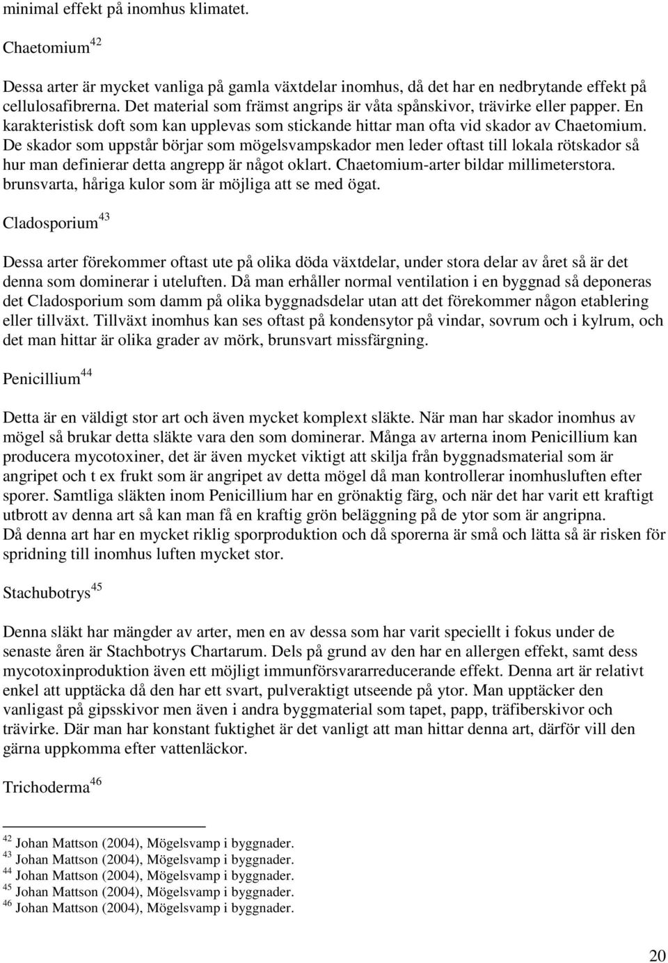 De skador som uppstår börjar som mögelsvampskador men leder oftast till lokala rötskador så hur man definierar detta angrepp är något oklart. Chaetomium-arter bildar millimeterstora.