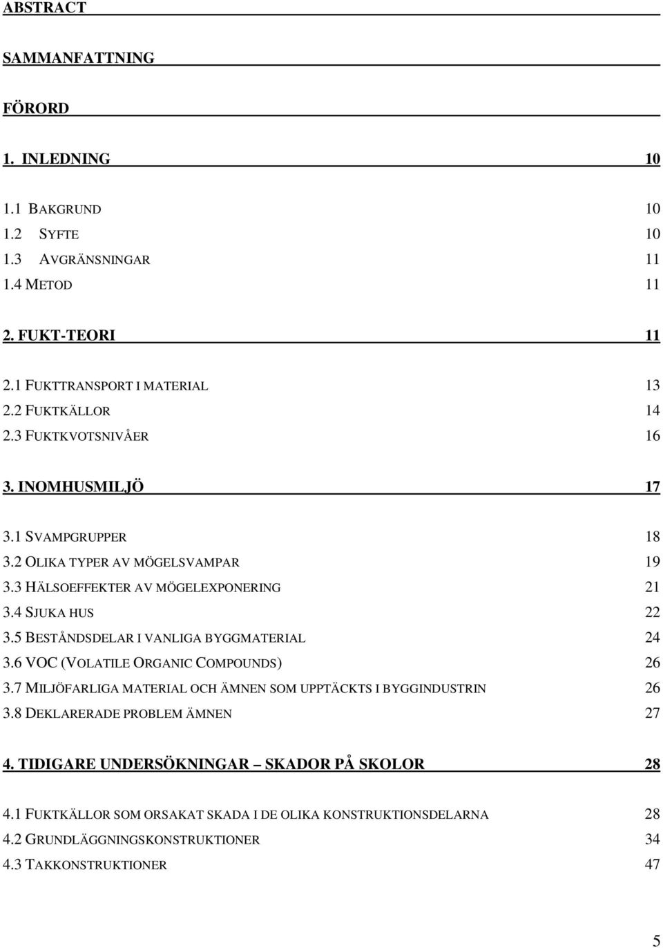 5 BESTÅNDSDELAR I VANLIGA BYGGMATERIAL 24 3.6 VOC (VOLATILE ORGANIC COMPOUNDS) 26 3.7 MILJÖFARLIGA MATERIAL OCH ÄMNEN SOM UPPTÄCKTS I BYGGINDUSTRIN 26 3.