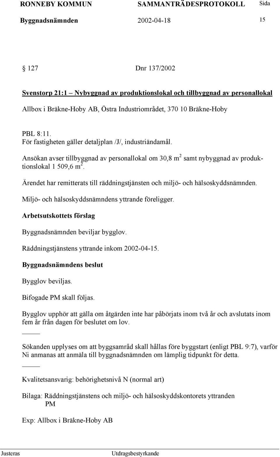 Ärendet har remitterats till räddningstjänsten och miljö- och hälsoskyddsnämnden. Miljö- och hälsoskyddsnämndens yttrande föreligger. Arbetsutskottets förslag Byggnadsnämnden beviljar bygglov.