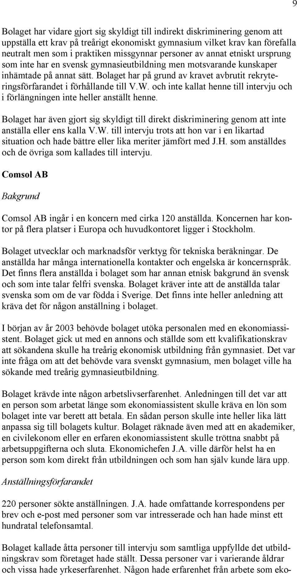 Bolaget har på grund av kravet avbrutit rekryteringsförfarandet i förhållande till V.W. och inte kallat henne till intervju och i förlängningen inte heller anställt henne.