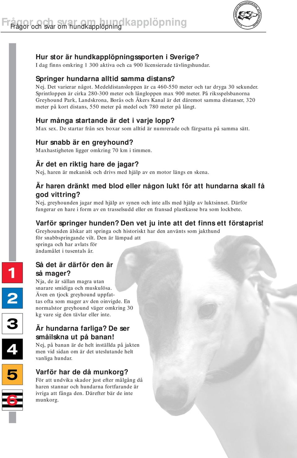 På riksspelsbanorna Greyhound Park, Landskrona, Borås och Åkers Kanal är det däremot samma distanser, 320 meter på kort distans, 550 meter på medel och 780 meter på långt.