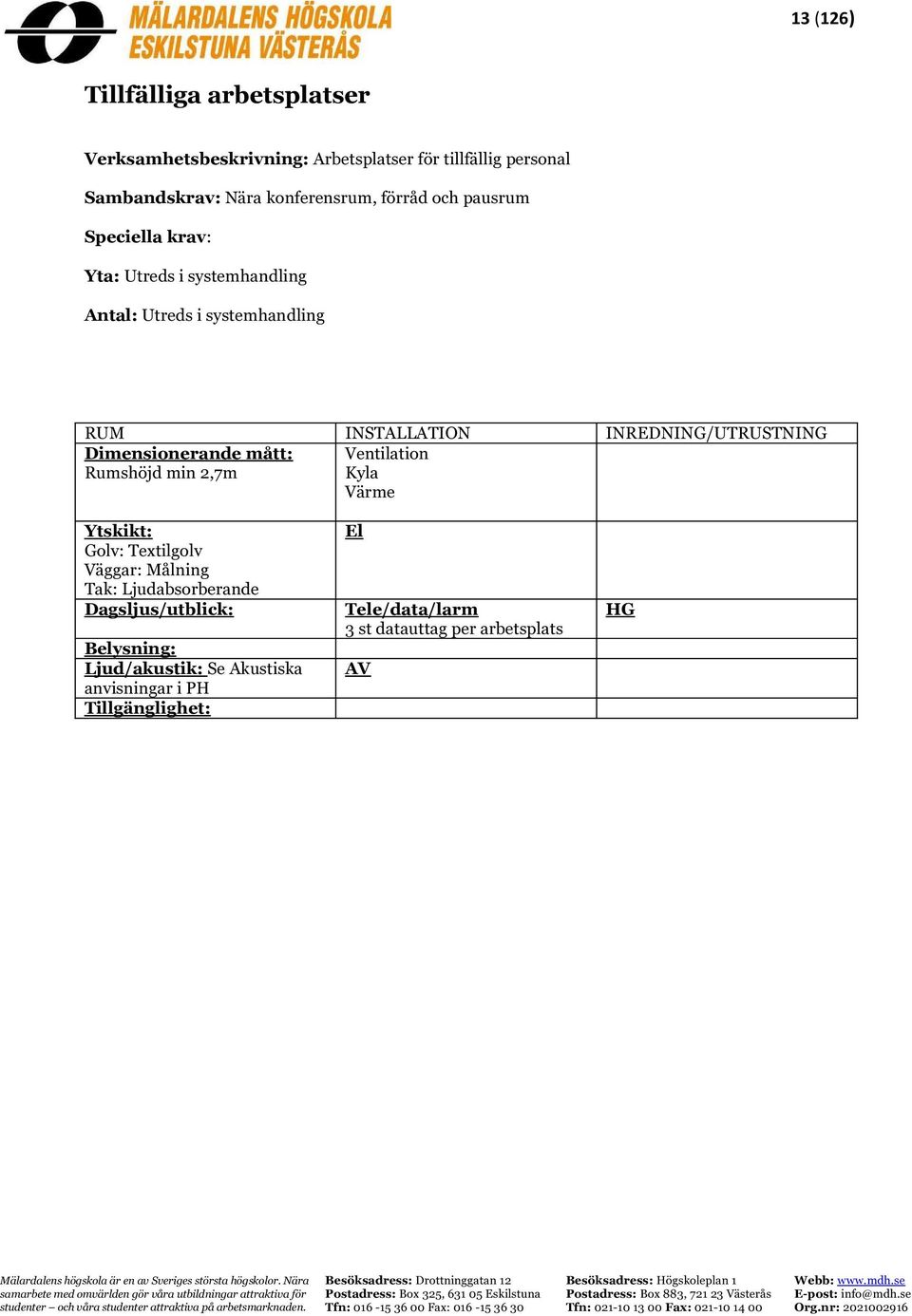 Utreds i systemhandling Dimensionerande mått: Rumshöjd min 2,7m Golv: Textilgolv Väggar: Målning Tak: