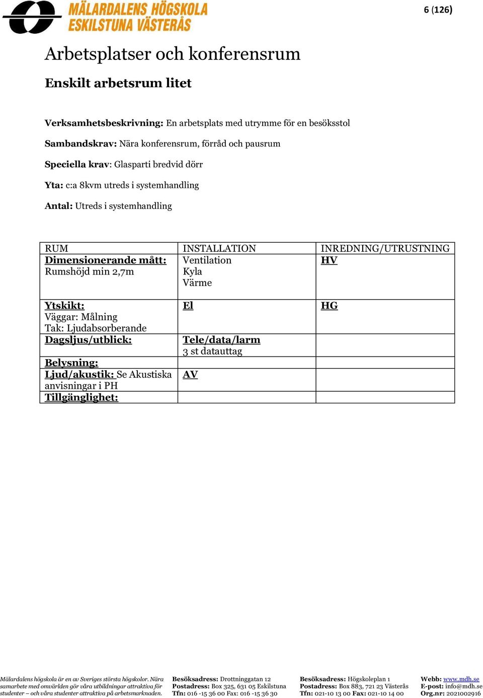 c:a 8kvm utreds i systemhandling Antal: Utreds i systemhandling Dimensionerande mått: Rumshöjd min 2,7m Väggar: