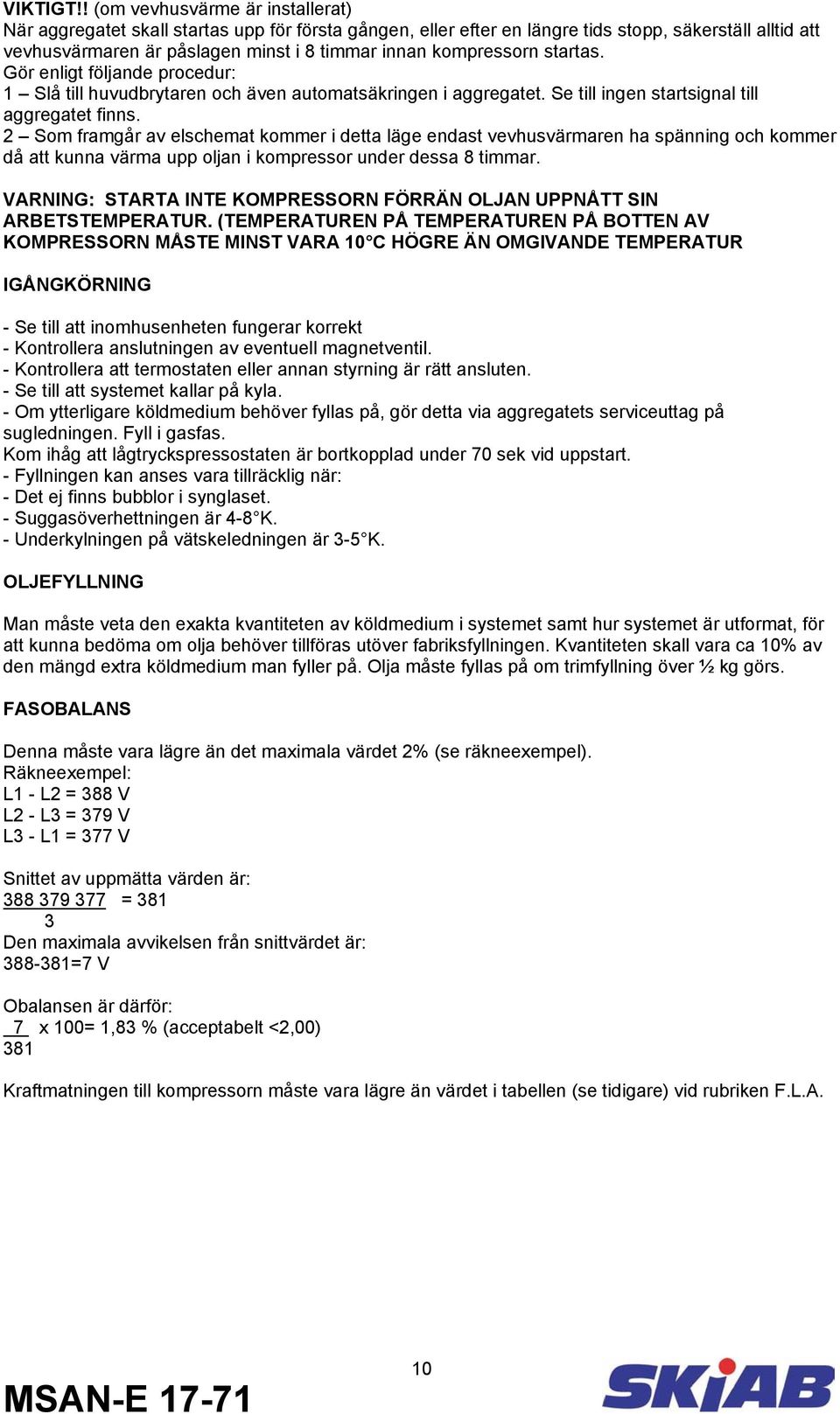 kompressorn startas. Gör enligt följande procedur: 1 Slå till huvudbrytaren och även automatsäkringen i aggregatet. Se till ingen startsignal till aggregatet finns.