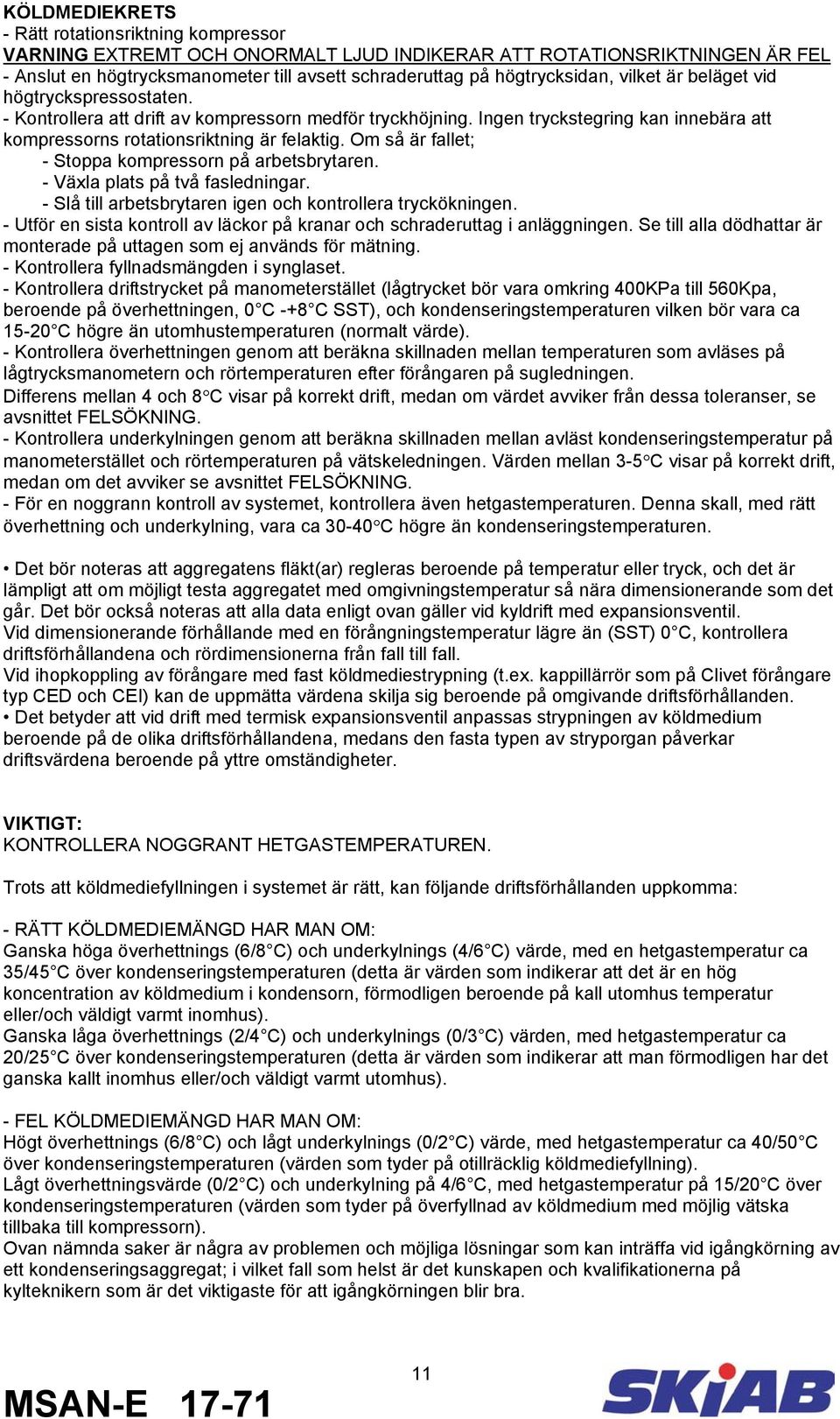 Om så är fallet; - Stoppa kompressorn på arbetsbrytaren. - Växla plats på två fasledningar. - Slå till arbetsbrytaren igen och kontrollera tryckökningen.