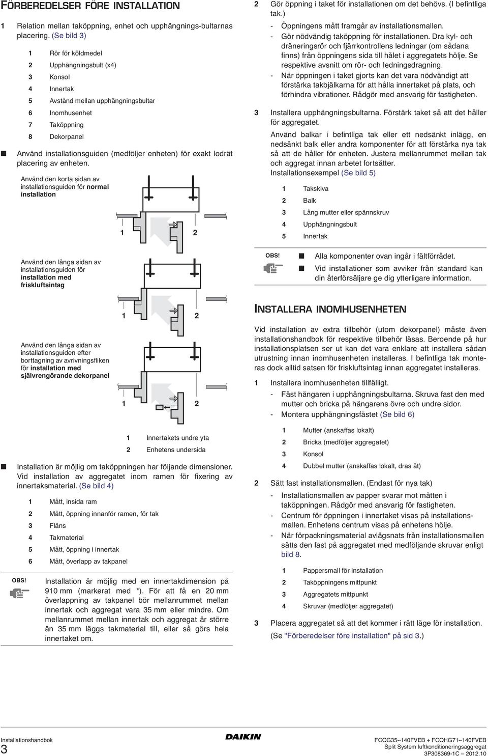 lodrät placering av enheten. Använd den korta sidan av installationsguiden för normal installation Gör öppning i taket för installationen om det behövs. (I befintliga tak.