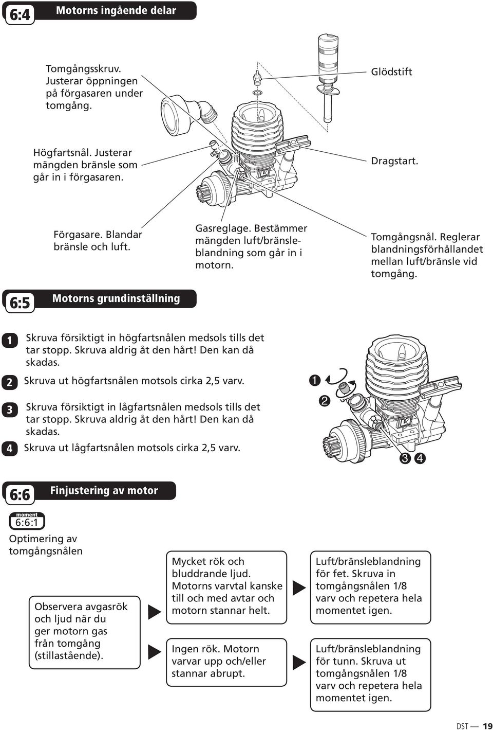 6:5 Motorns grundinställning 1 Skruva försiktigt in högfartsnålen medsols tills det tar stopp. Skruva aldrig åt den hårt! Den kan då skadas. 2 Skruva ut högfartsnålen motsols cirka 2,5 varv.