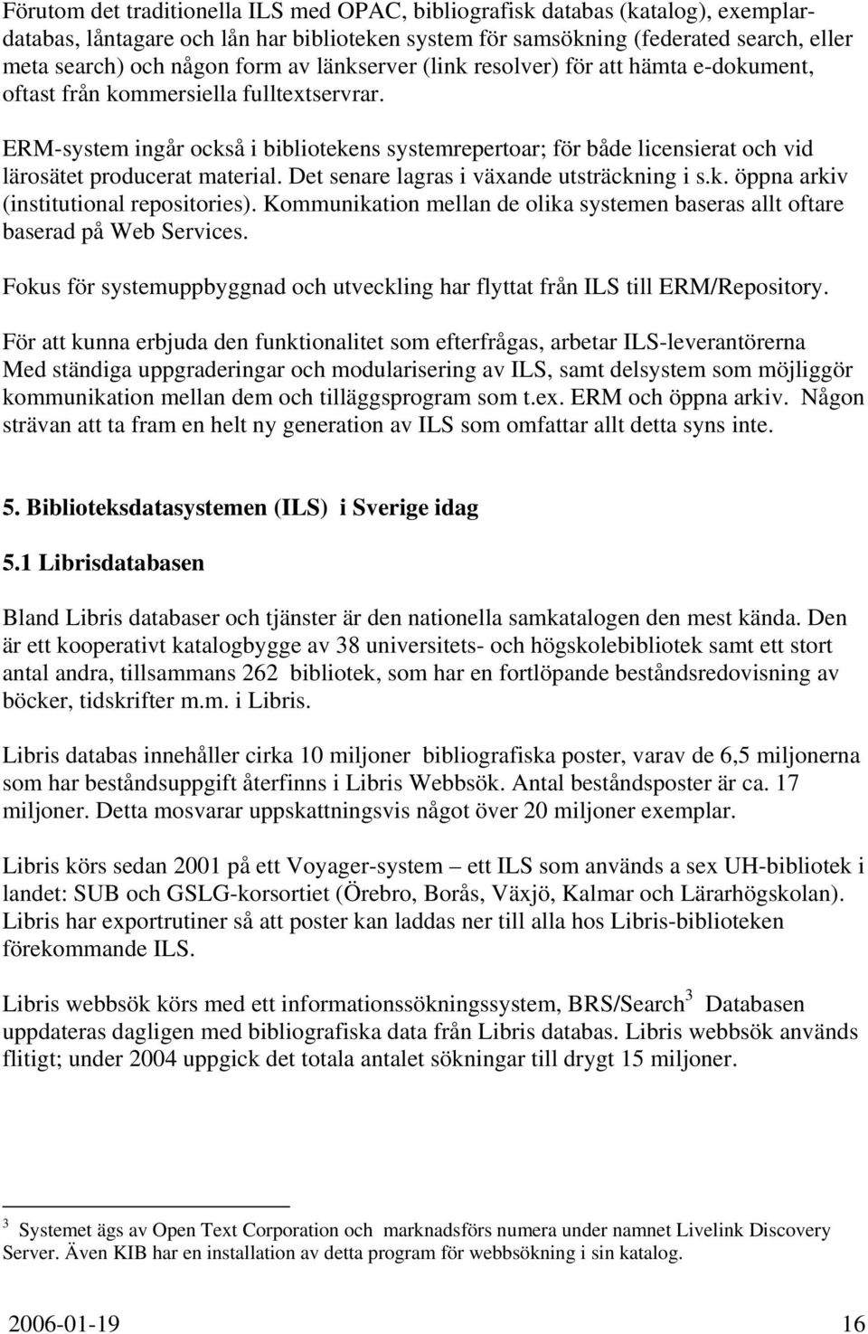 ERM-system ingår också i bibliotekens systemrepertoar; för både licensierat och vid lärosätet producerat material. Det senare lagras i växande utsträckning i s.k. öppna arkiv (institutional repositories).