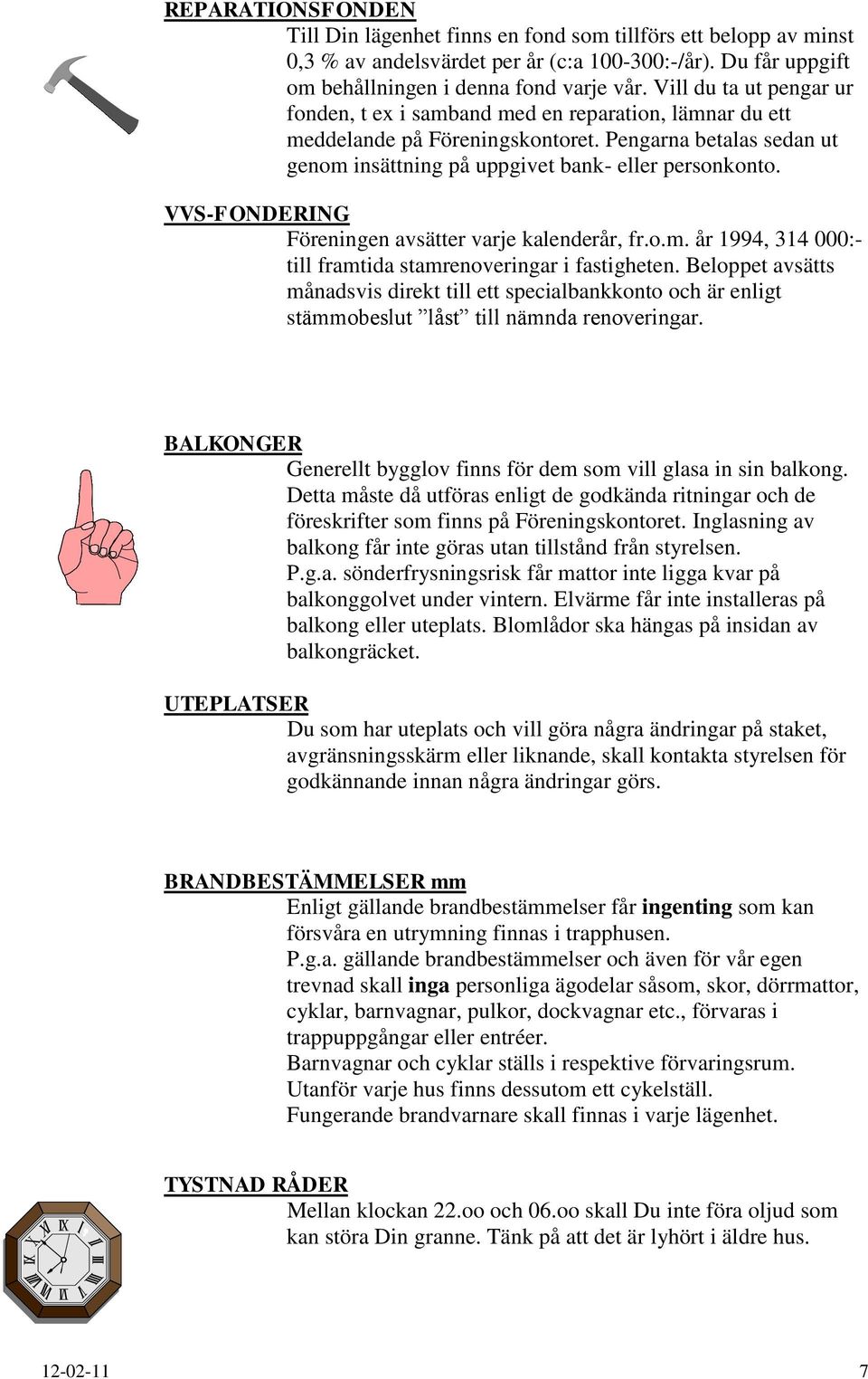 VVS-FONDERING Föreningen avsätter varje kalenderår, fr.o.m. år 1994, 314 000:- till framtida stamrenoveringar i fastigheten.