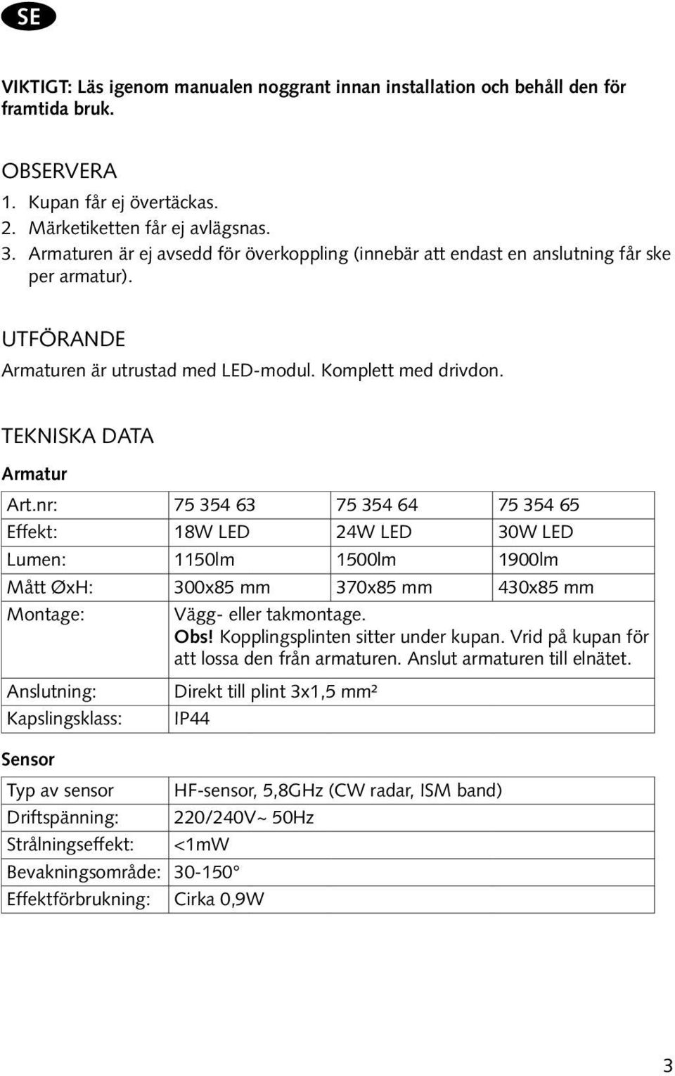 nr: 75 354 63 75 354 64 75 354 65 Effekt: 18W LED 24W LED 30W LED Lumen: 1150lm 1500lm 1900lm Mått ØxH: 300x85 mm 370x85 mm 430x85 mm Montage: Vägg- eller takmontage. Obs!