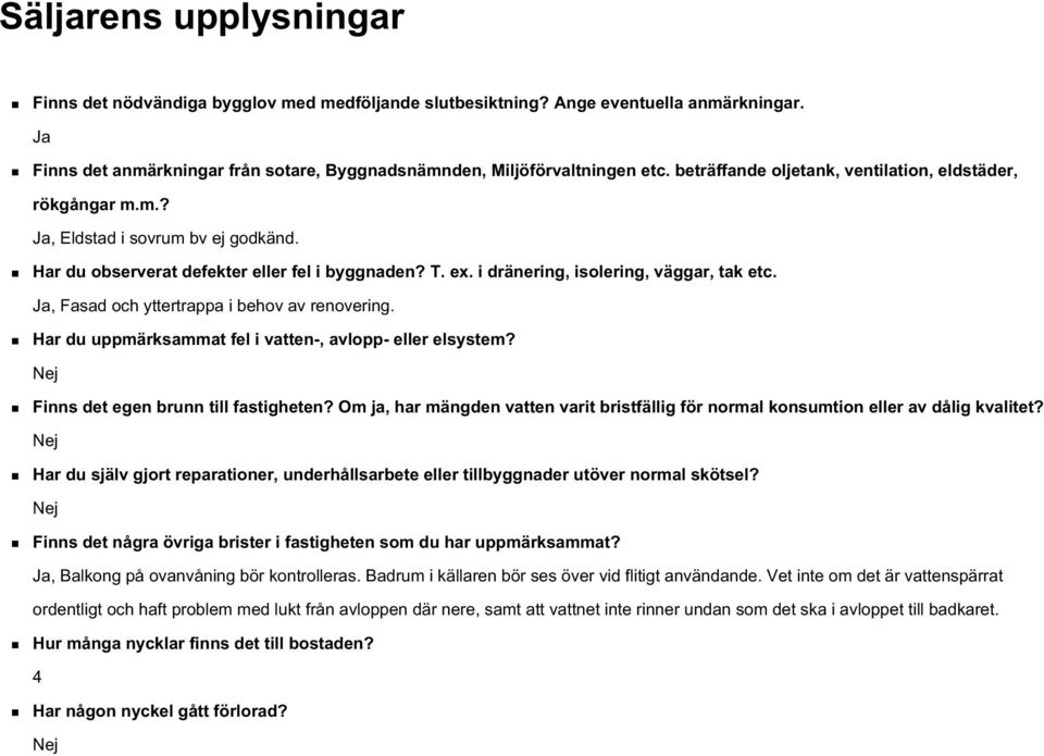 Ja, Fasad och yttertrappa i behov av renovering. Har du uppmärksammat fel i vatten-, avlopp- eller elsystem? Nej Finns det egen brunn till fastigheten?