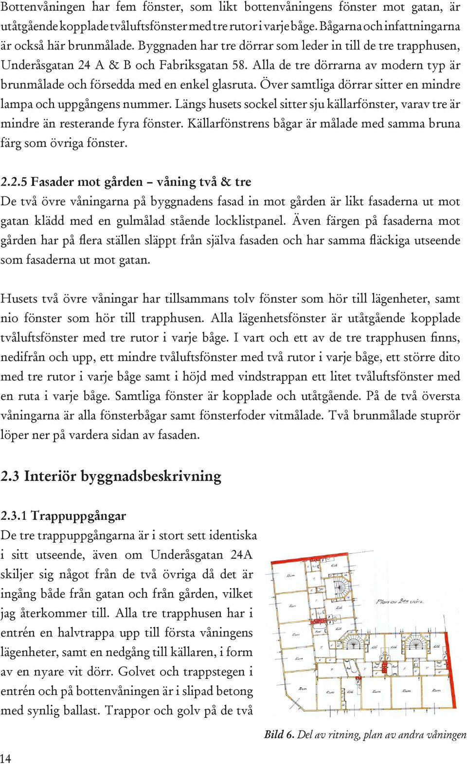 Över samtliga dörrar sitter en mindre lampa och uppgångens nummer. Längs husets sockel sitter sju källarfönster, varav tre är mindre än resterande fyra fönster.