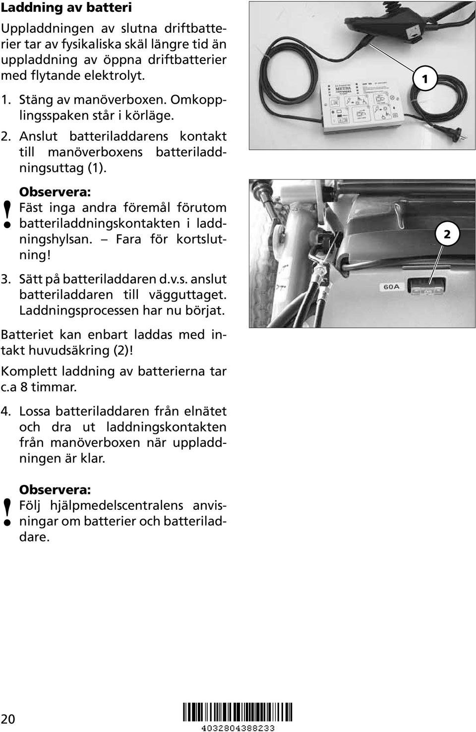 Fäst inga andra föremål förutom batteriladdningskontakten i laddningshylsan. Fara för kortslutning! 3. Sätt på batteriladdaren d.v.s. anslut batteriladdaren till vägguttaget.