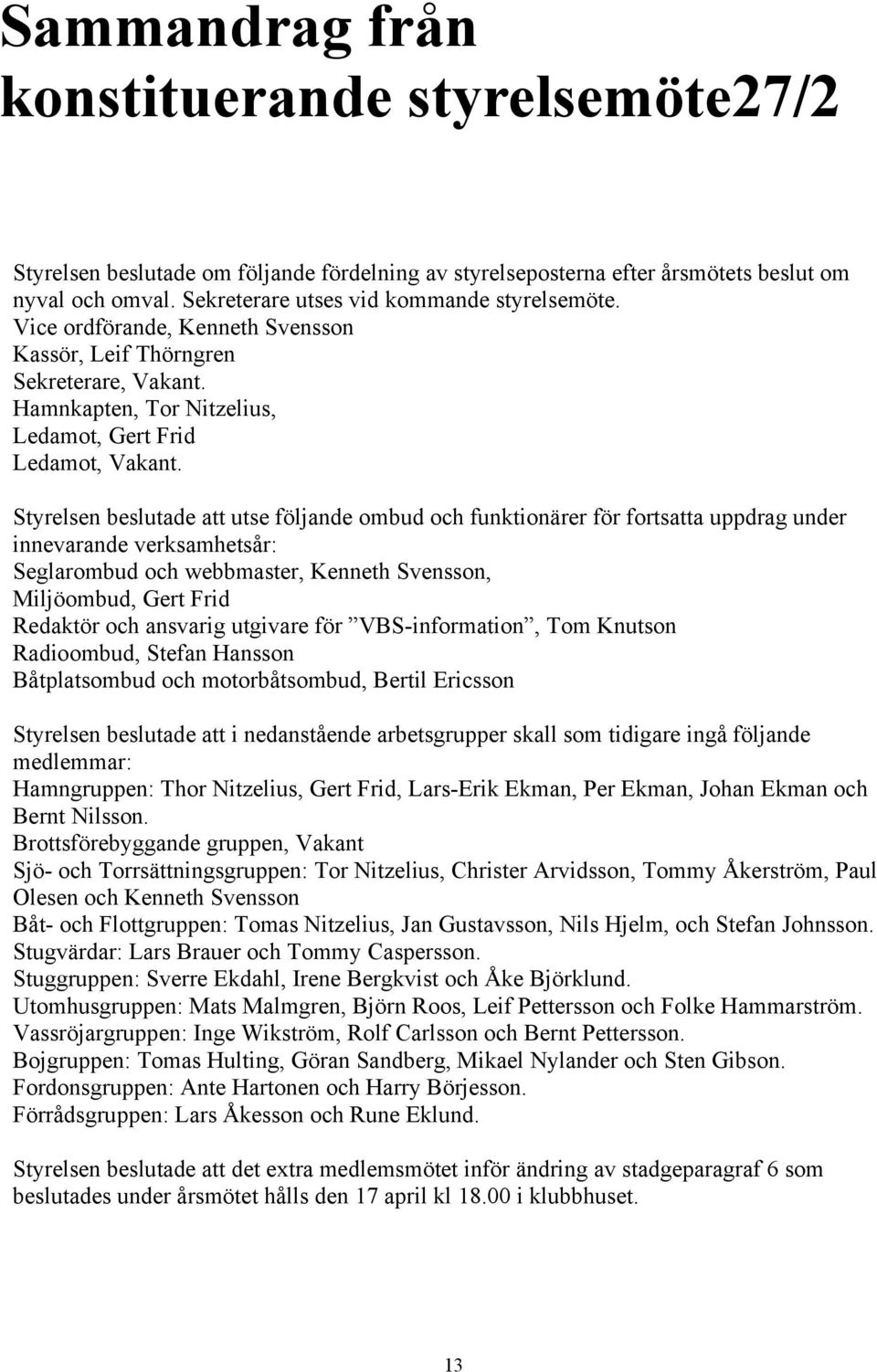 Styrelsen beslutade att utse följande ombud och funktionärer för fortsatta uppdrag under innevarande verksamhetsår: Seglarombud och webbmaster, Kenneth Svensson, Miljöombud, Gert Frid Redaktör och