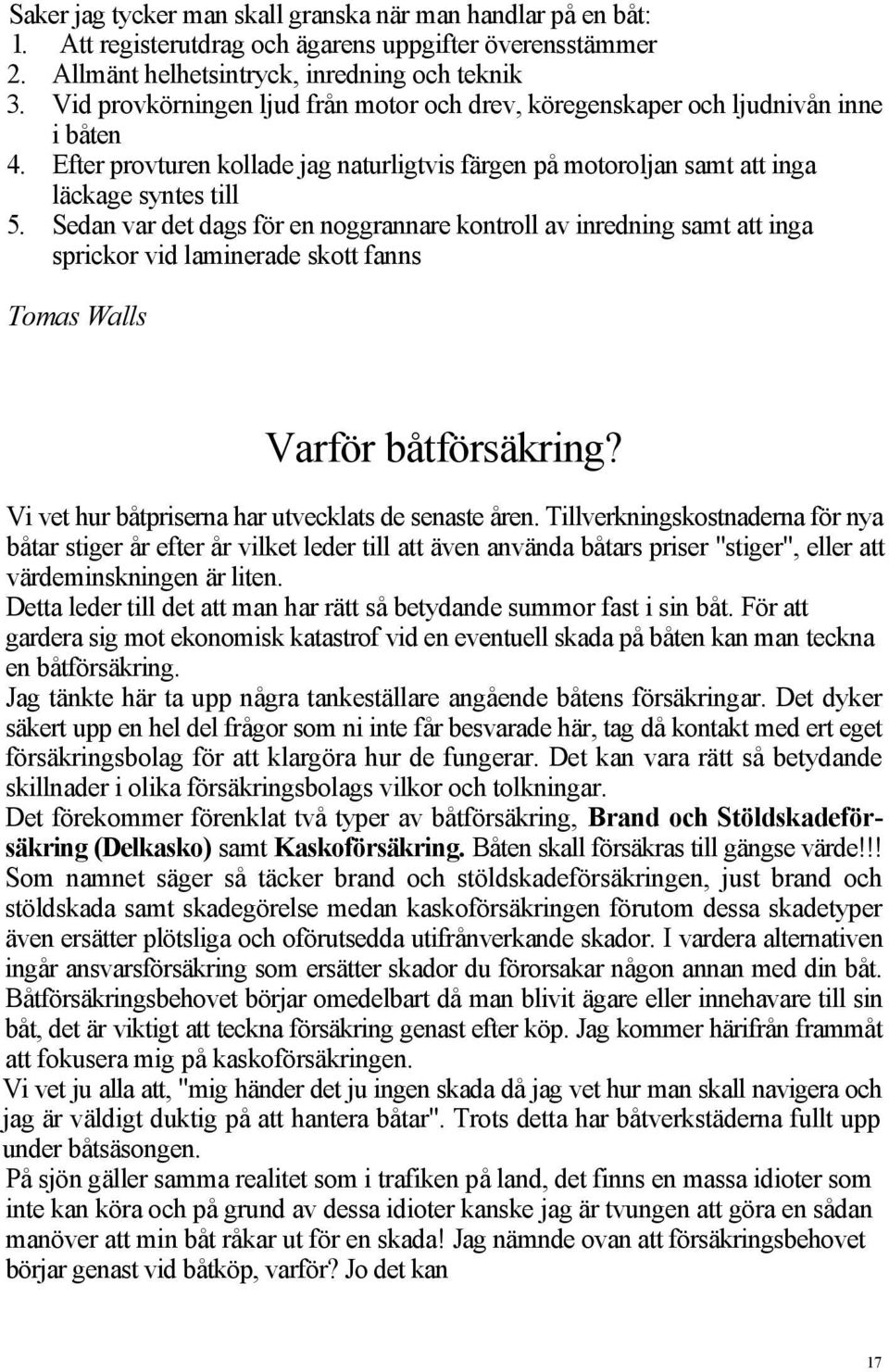 Sedan var det dags för en noggrannare kontroll av inredning samt att inga sprickor vid laminerade skott fanns Tomas Walls Varför båtförsäkring? Vi vet hur båtpriserna har utvecklats de senaste åren.