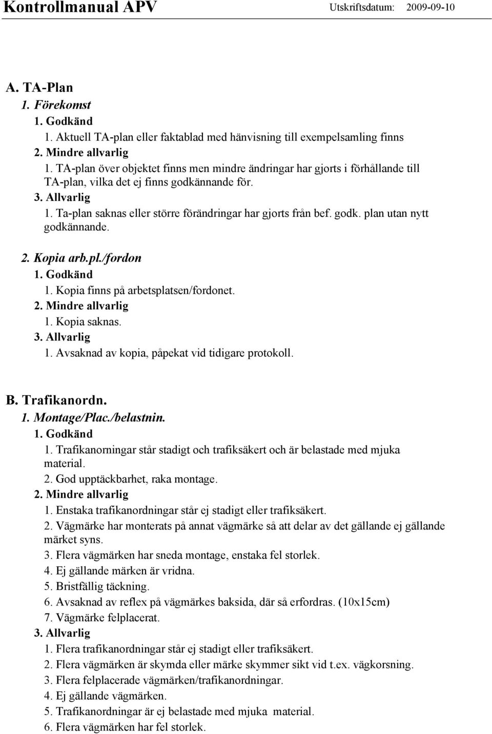 2. Kopia arb.pl./fordon 1. Kopia finns på arbetsplatsen/fordonet. 1. Kopia saknas. 1. Avsaknad av kopia, påpekat vid tidigare protokoll. B. Trafikanordn. 1. Montage/Plac./belastnin. 1. Trafikanorningar står stadigt och trafiksäkert och är belastade med mjuka material.