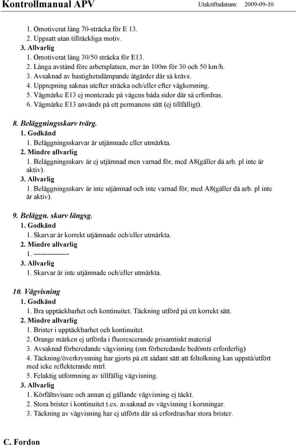 Beläggningsskarv tvärg. 1. Beläggningsskarvar är utjämnade eller utmärkta. 1. Beläggningsskarv är ej utjämnad men varnad för, med A8(gäller då arb. pl inte är aktiv). 1. Beläggningsskarv är inte utjämnad och inte varnad för, med A8(gäller då arb.