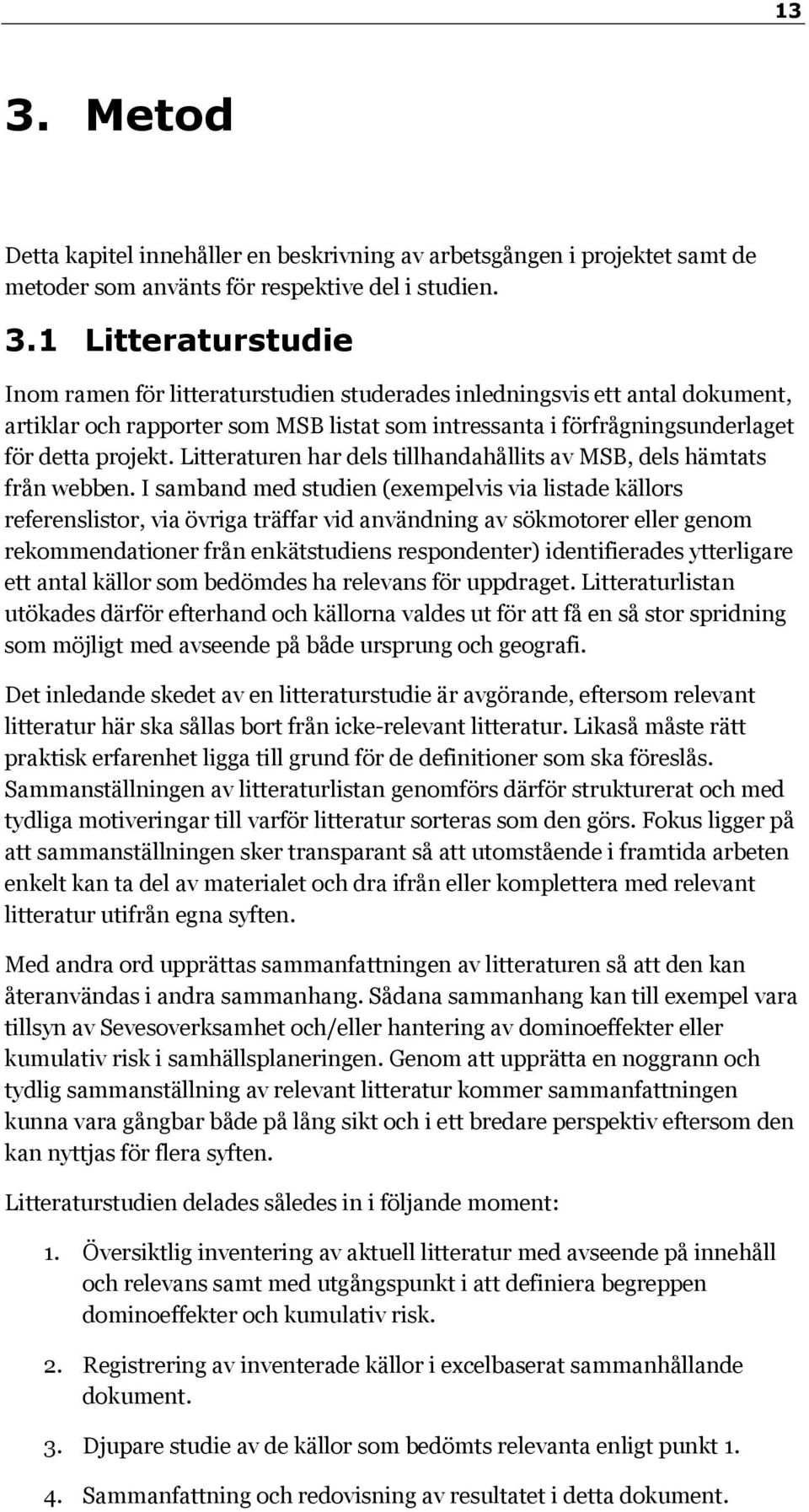 I samband med studien (exempelvis via listade källors referenslistor, via övriga träffar vid användning av sökmotorer eller genom rekommendationer från enkätstudiens respondenter) identifierades