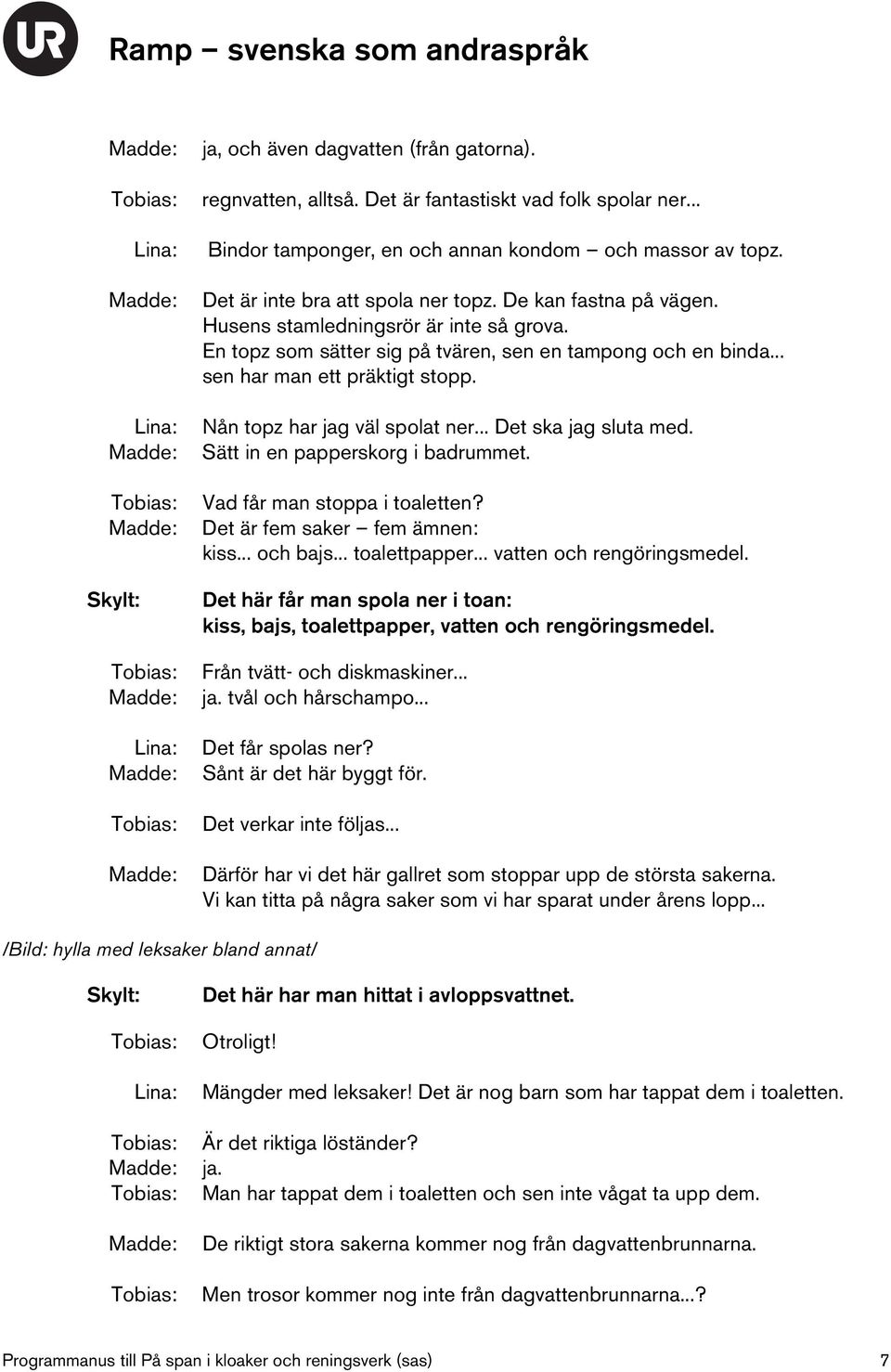 .. Det ska jag sluta med. Sätt in en papperskorg i badrummet. Vad får man stoppa i toaletten? Det är fem saker fem ämnen: kiss... och bajs... toalettpapper... vatten och rengöringsmedel.