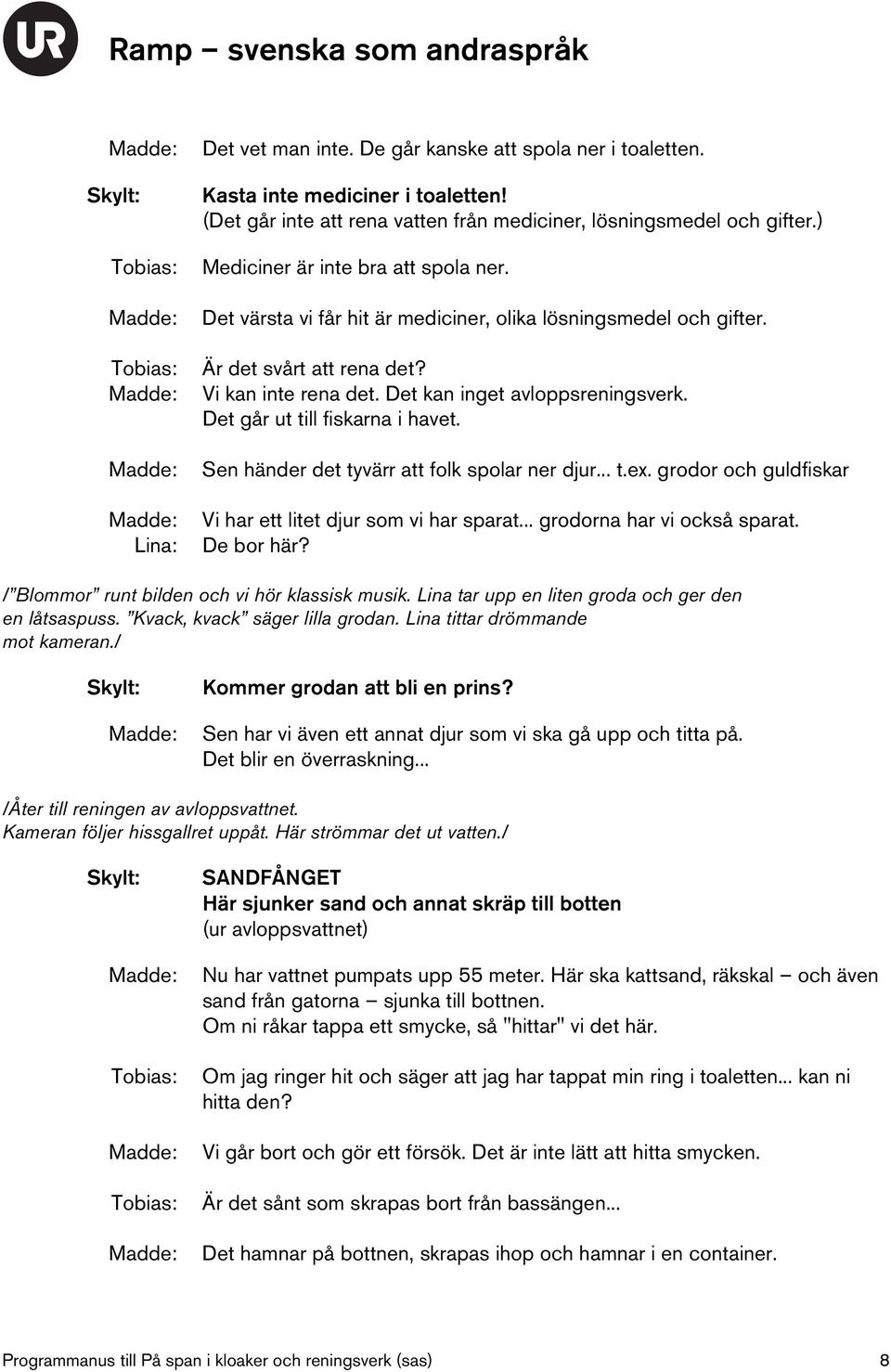 Det går ut till fiskarna i havet. Sen händer det tyvärr att folk spolar ner djur... t.ex. grodor och guldfiskar Vi har ett litet djur som vi har sparat... grodorna har vi också sparat. De bor här?