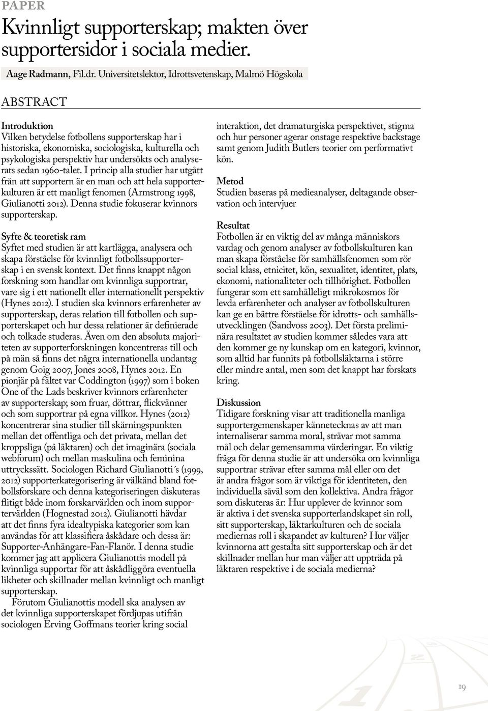 analyserats sedan 1960-talet. I princip alla studier har utgått från att supportern är en man och att hela supporterkulturen är ett manligt fenomen (Armstrong 1998, Giulianotti 2012).