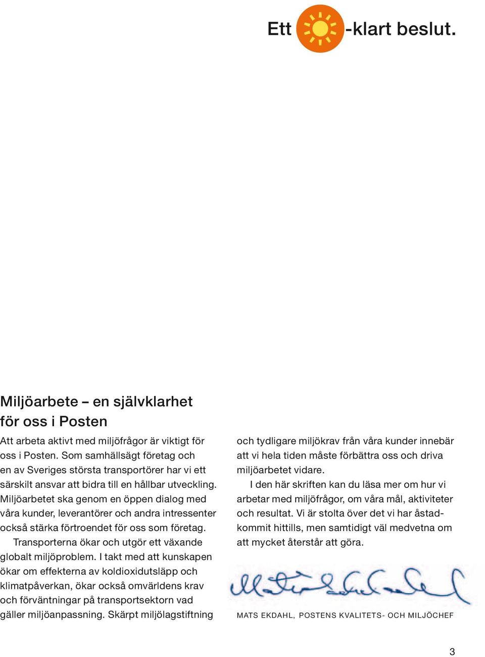 Miljöarbetet ska genom en öppen dialog med våra kunder, leverantörer och andra intressenter också stärka förtroendet för oss som företag. Transporterna ökar och utgör ett växande globalt miljöproblem.