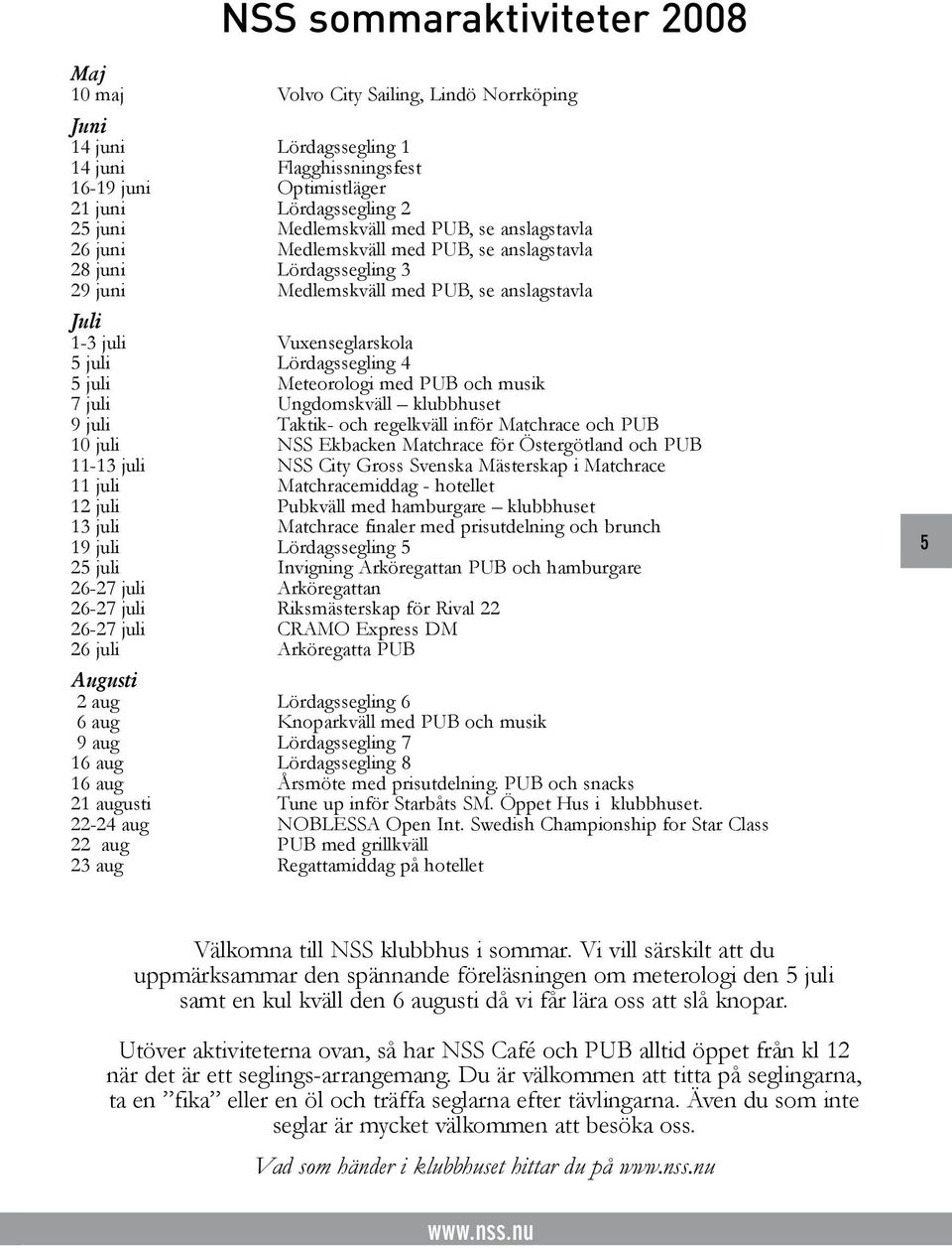 Lördagssegling 4 5 juli Meteorologi med PUB och musik 7 juli Ungdomskväll klubbhuset 9 juli Taktik- och regelkväll inför Matchrace och PUB 10 juli NSS Ekbacken Matchrace för Östergötland och PUB