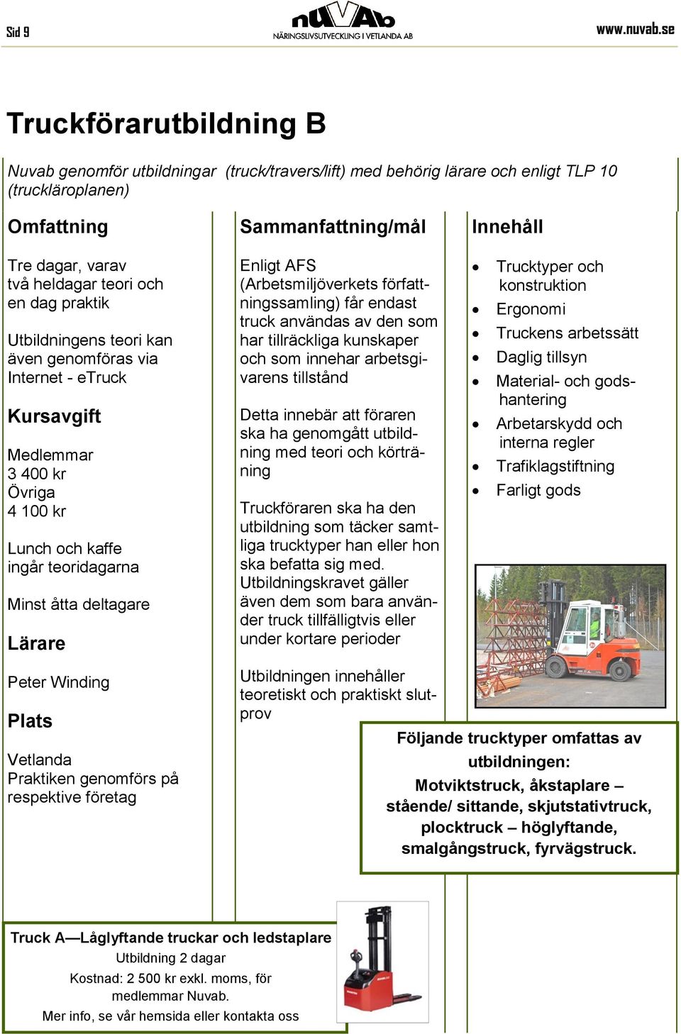 teori kan även genomföras via Internet - etruck 3 400 kr 4 100 kr Lunch och kaffe ingår teoridagarna Minst åtta deltagare Enligt AFS (Arbetsmiljöverkets författningssamling) får endast truck användas