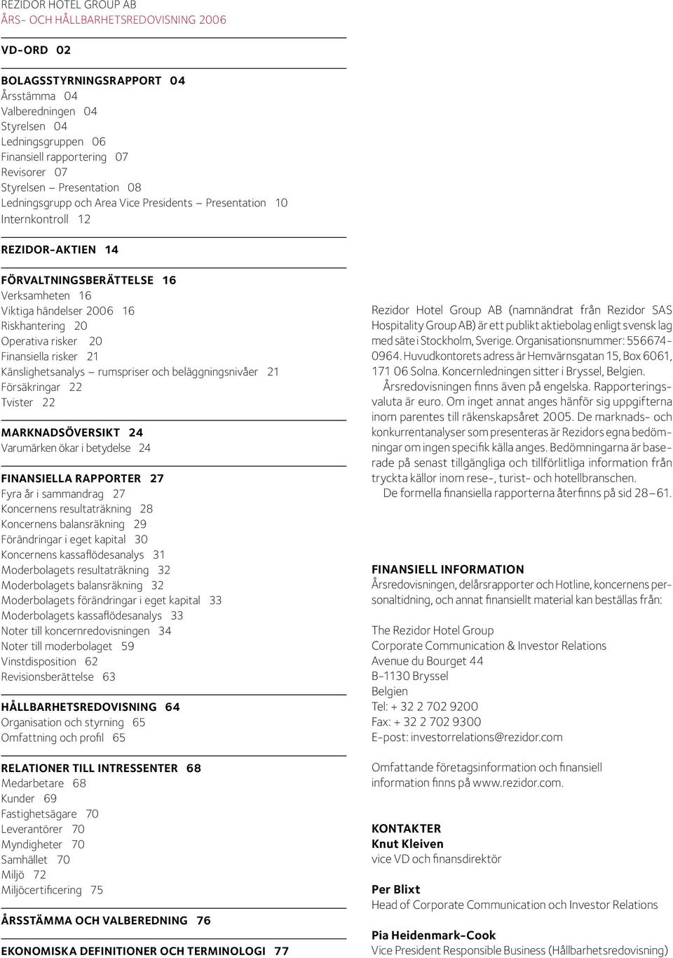 Operativa risker 20 Finansiella risker 21 Känslighetsanalys rumspriser och beläggningsnivåer 21 Försäkringar 22 Tvister 22 Marknadsöversikt 24 Varumärken ökar i betydelse 24 FINANSIELLA RAPPORTER 27