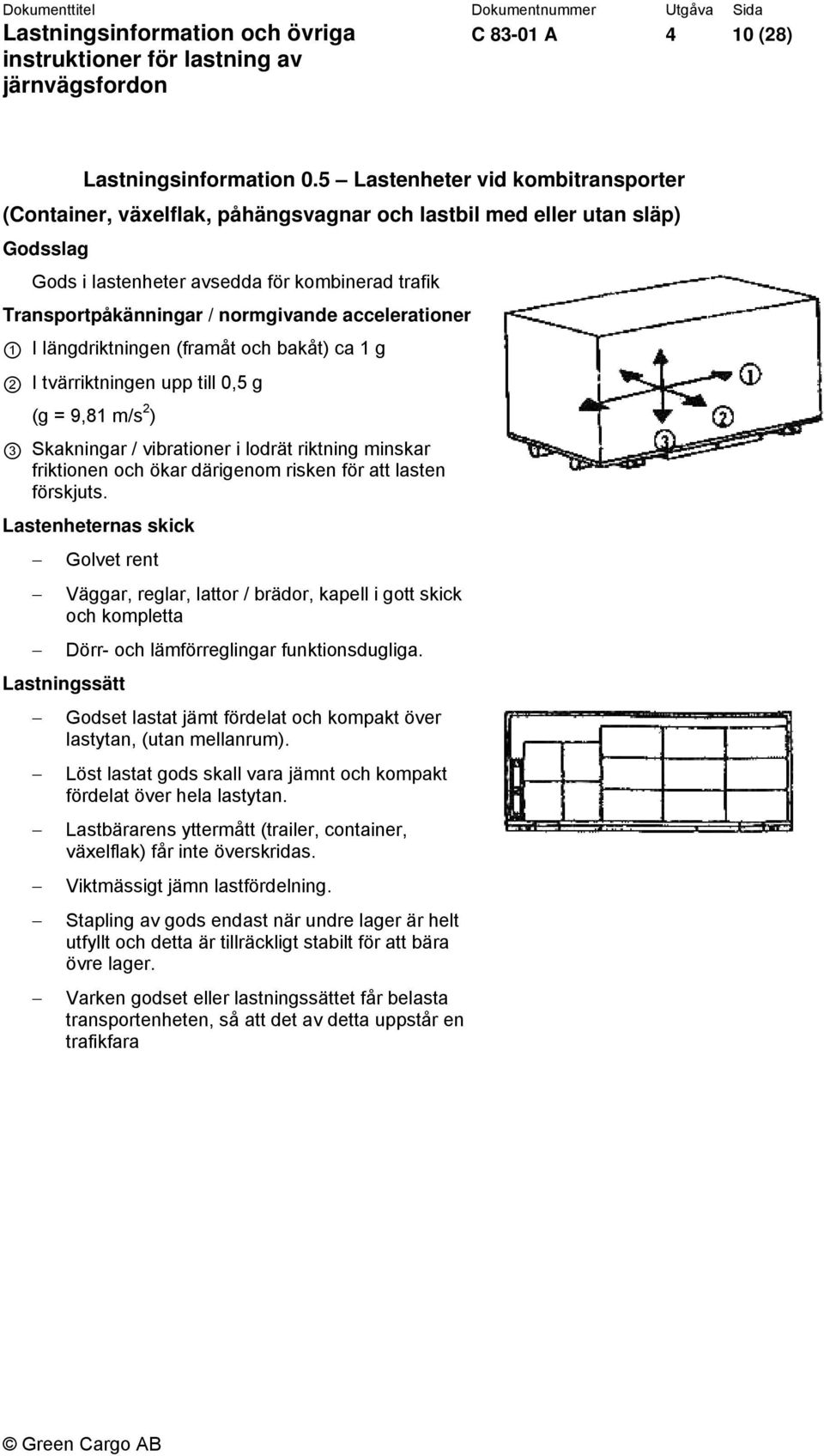 accelerationer 1 I längdriktningen (framåt och bakåt) ca 1 g 2 I tvärriktningen upp till 0,5 g (g = 9,81 m/s 2 ) 3 Skakningar / vibrationer i lodrät riktning minskar friktionen och ökar därigenom