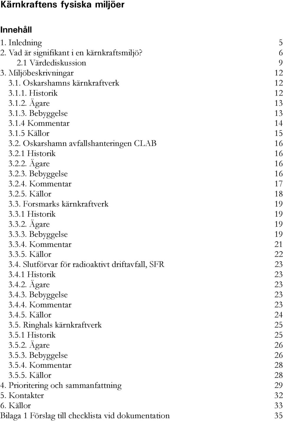 3. Forsmarks kärnkraftverk 19 3.3.1 Historik 19 3.3.2. Ägare 19 3.3.3. Bebyggelse 19 3.3.4. Kommentar 21 3.3.5. Källor 22 3.4. Slutförvar för radioaktivt driftavfall, SFR 23 3.4.1 Historik 23 3.4.2. Ägare 23 3.