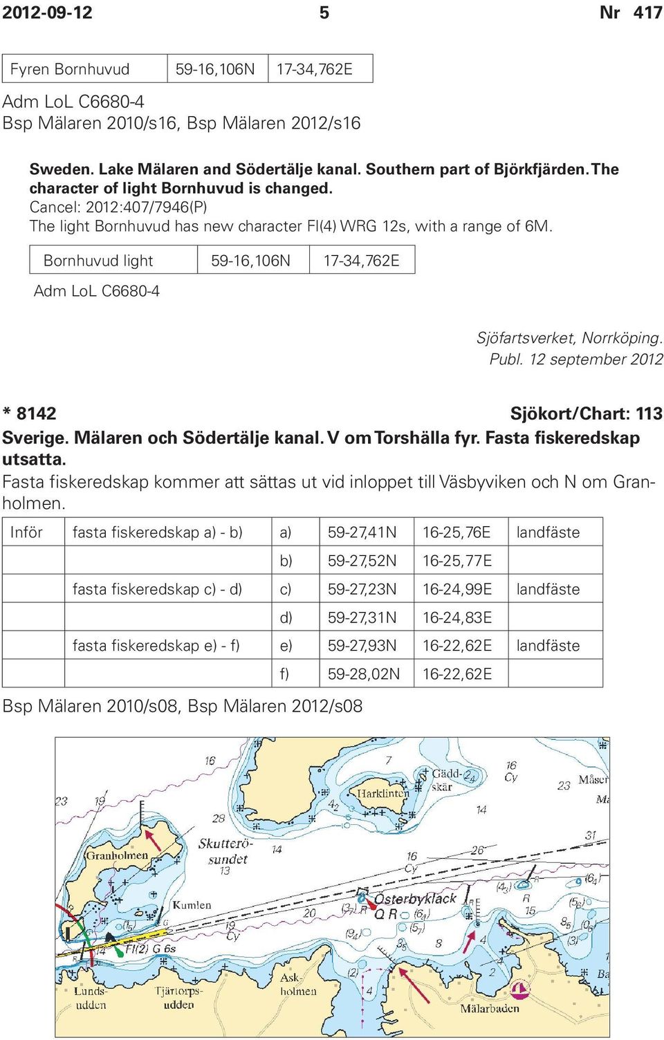 Bornhuvud light 59-16,106N 17-34,762E Adm LoL C6680-4 Sjöfartsverket, Norrköping. * 8142 Sjökort/Chart: 113 Sverige. Mälaren och Södertälje kanal. V om Torshälla fyr. Fasta fiskeredskap utsatta.