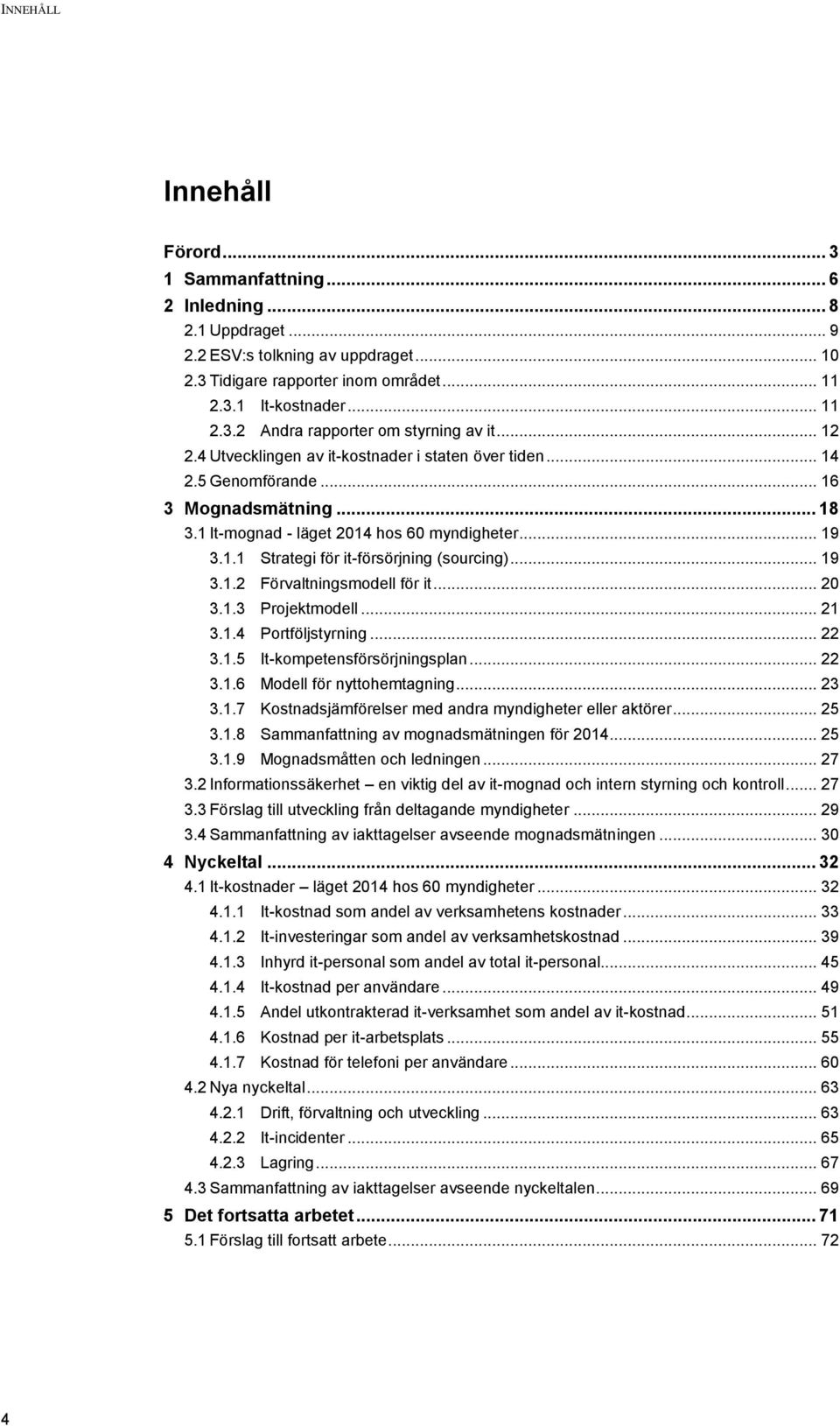 .. 19 3.1.2 Förvaltningsmodell för it... 20 3.1.3 Projektmodell... 21 3.1.4 Portföljstyrning... 22 3.1.5 It-kompetensförsörjningsplan... 22 3.1.6 Modell för nyttohemtagning... 23 3.1.7 Kostnadsjämförelser med andra myndigheter eller aktörer.