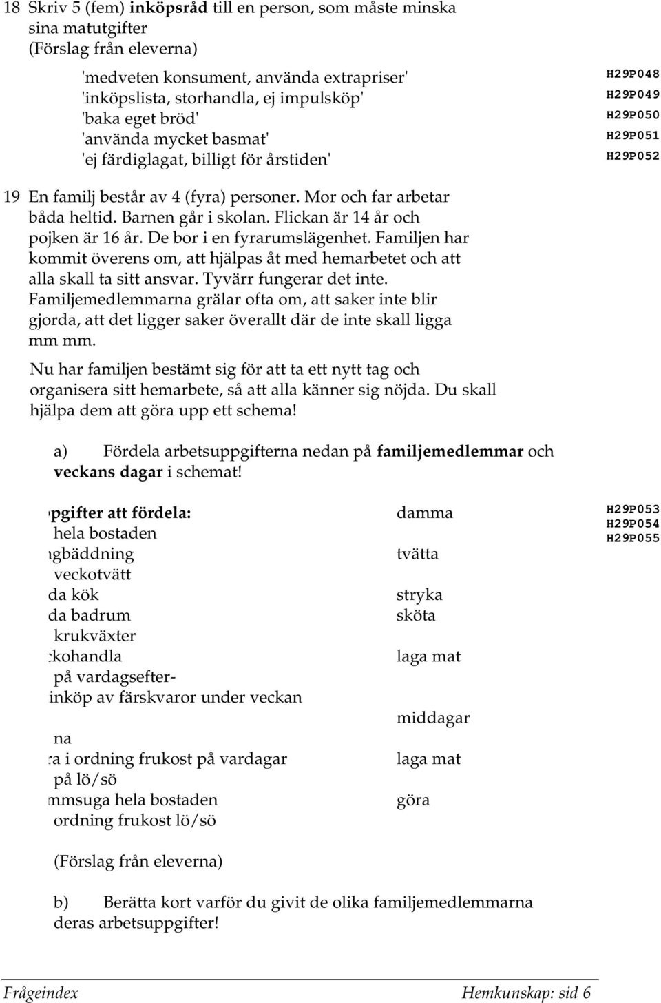 Flickan är 14 år och pojken är 16 år. De bor i en fyrarumslägenhet. Familjen har kommit överens om, att hjälpas åt med hemarbetet och att alla skall ta sitt ansvar. Tyvärr fungerar det inte.