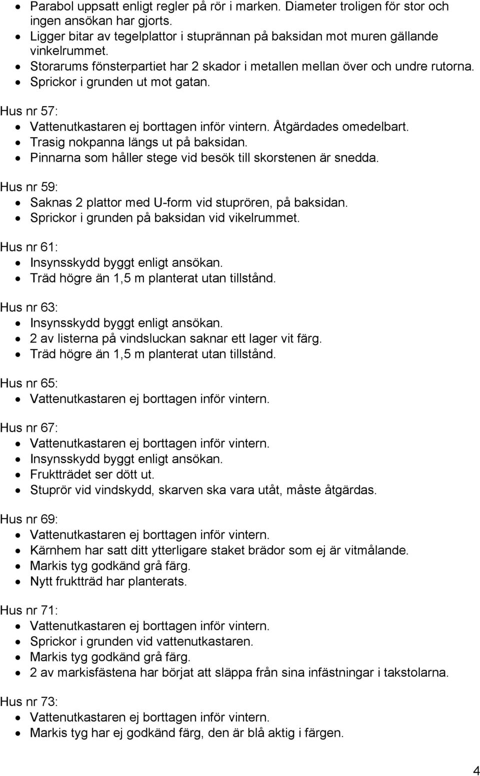 Pinnarna som håller stege vid besök till skorstenen är snedda. Hus nr 59: Saknas 2 plattor med U-form vid stuprören, på baksidan. Sprickor i grunden på baksidan vid vikelrummet.