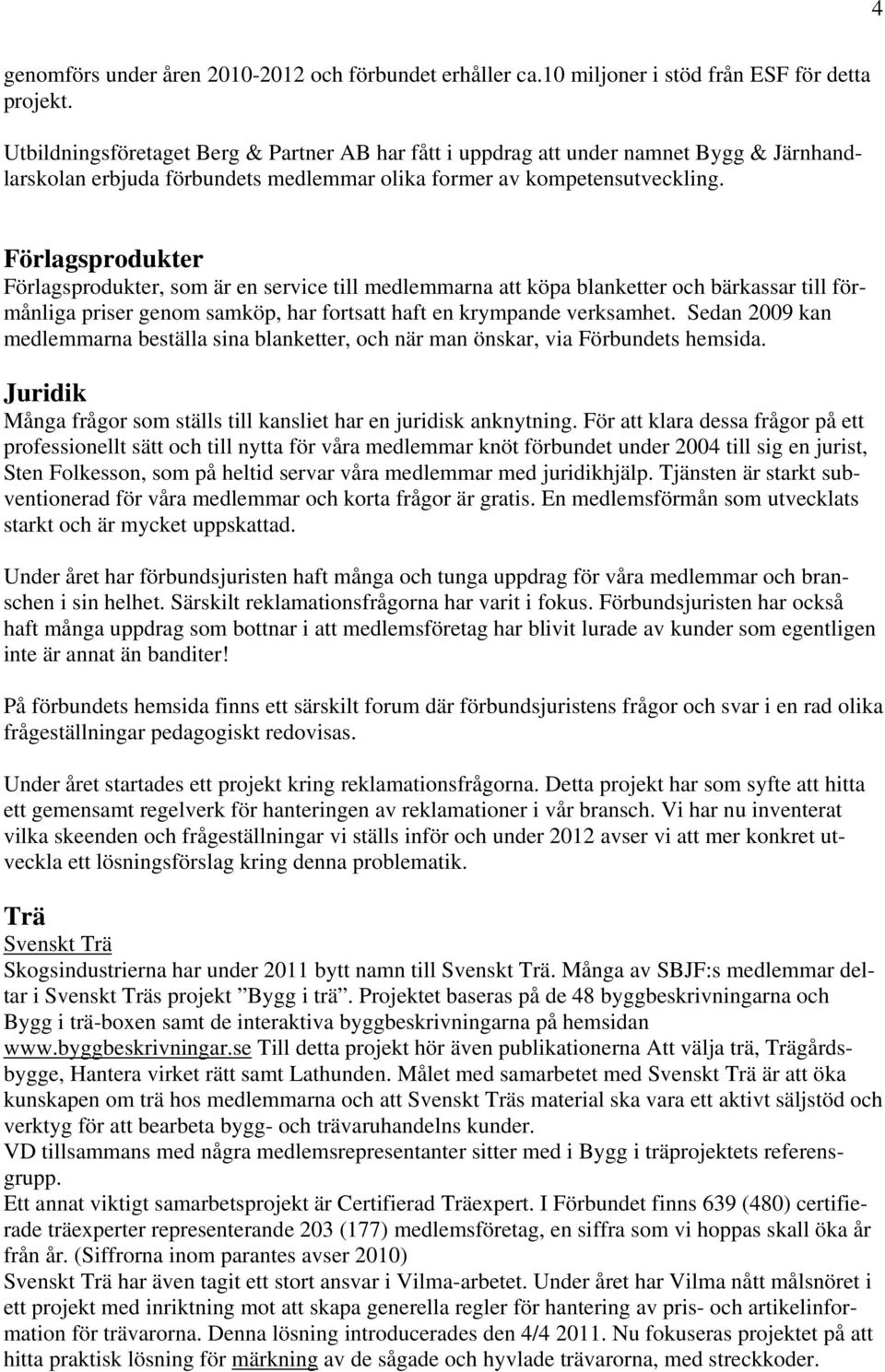 Förlagsprodukter Förlagsprodukter, som är en service till medlemmarna att köpa blanketter och bärkassar till förmånliga priser genom samköp, har fortsatt haft en krympande verksamhet.