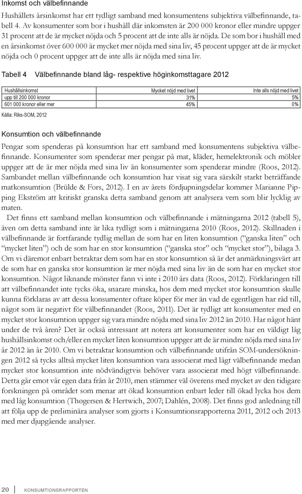 De som bor i hushåll med en årsinkomst över 600 000 är mycket mer nöjda med sina liv, 45 procent uppger att de är mycket nöjda och 0 procent uppger att de inte alls är nöjda med sina liv.