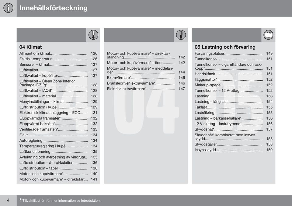 .. 129 Elektronisk klimatanläggning ECC... 131 Eluppvärmda framsäten*... 132 Eluppvärmt baksäte*... 132 Ventilerade framsäten*... 133 Fläkt... 134 Autoreglering... 134 Temperaturreglering i kupé.