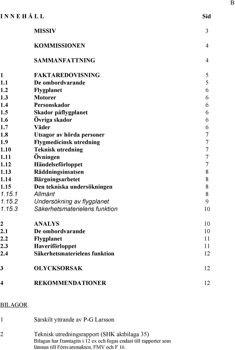 14 Bärgningsarbetet 8 1.15 Den tekniska undersökningen 8 1.15.1 Allmänt 8 1.15.2 Undersökning av flygplanet 9 1.15.3 Säkerhetsmaterielens funktion 10 2 ANALYS 10 2.1 De ombordvarande 10 2.