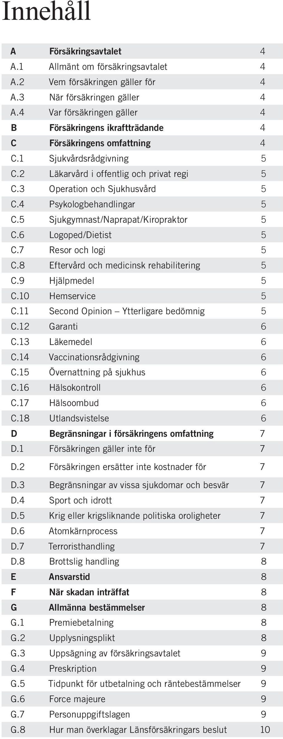 4 Psykologbehandlingar 5 C.5 Sjukgymnast/Naprapat/Kiropraktor 5 C.6 Logoped/Dietist 5 C.7 Resor och logi 5 C.8 Eftervård och medicinsk rehabilitering 5 C.9 Hjälpmedel 5 C.10 Hemservice 5 C.