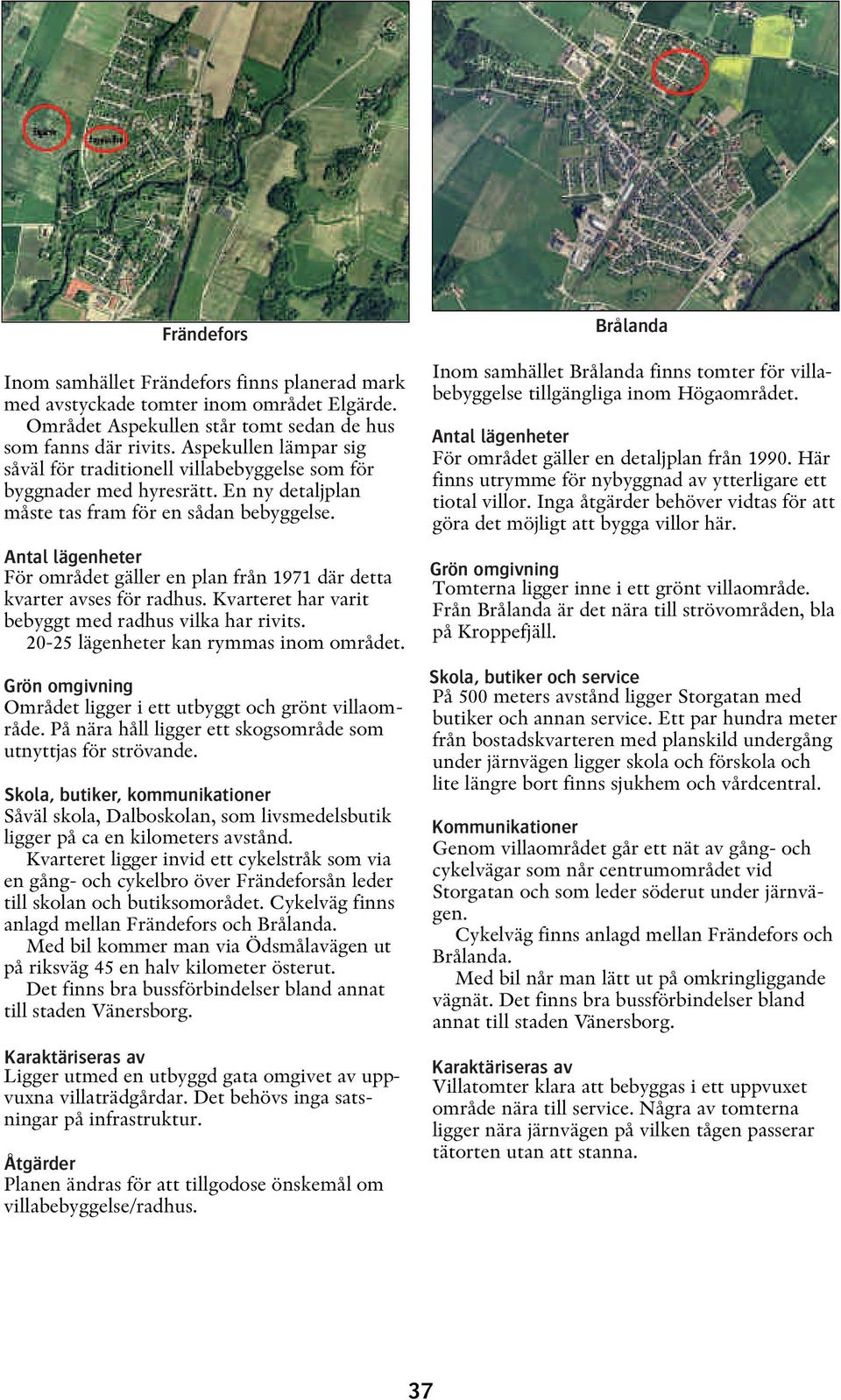 För området gäller en plan från 1971 där detta kvarter avses för radhus. Kvarteret har varit bebyggt med radhus vilka har rivits. 20-25 lägenheter kan rymmas inom området.