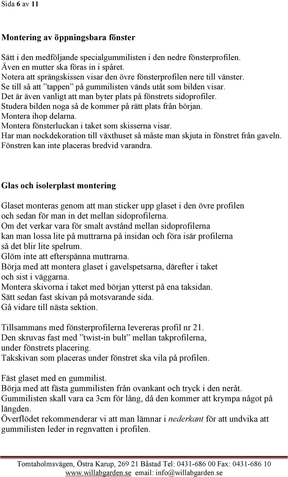 Det är även vanligt att man byter plats på fönstrets sidoprofiler. Studera bilden noga så de kommer på rätt plats från början. Montera ihop delarna. Montera fönsterluckan i taket som skisserna visar.