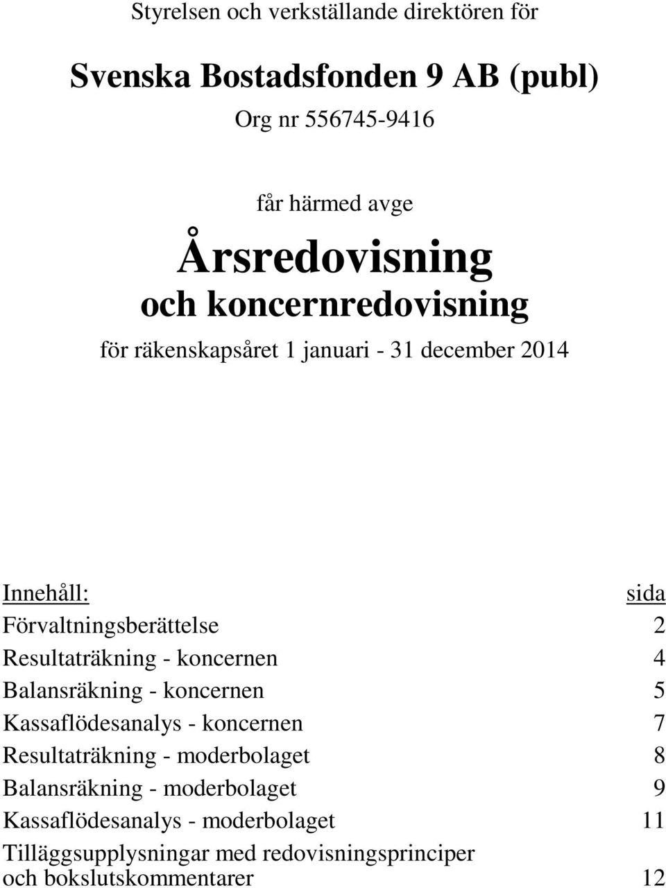 - koncernen 4 Balansräkning - koncernen 5 Kassaflödesanalys - koncernen 7 Resultaträkning - moderbolaget 8 Balansräkning -