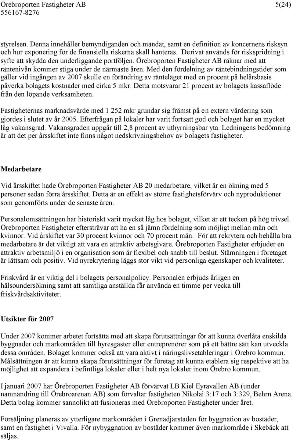 Med den fördelning av räntebindningstider som gäller vid ingången av 2007 skulle en förändring av ränteläget med en procent på helårsbasis påverka bolagets kostnader med cirka 5 mkr.