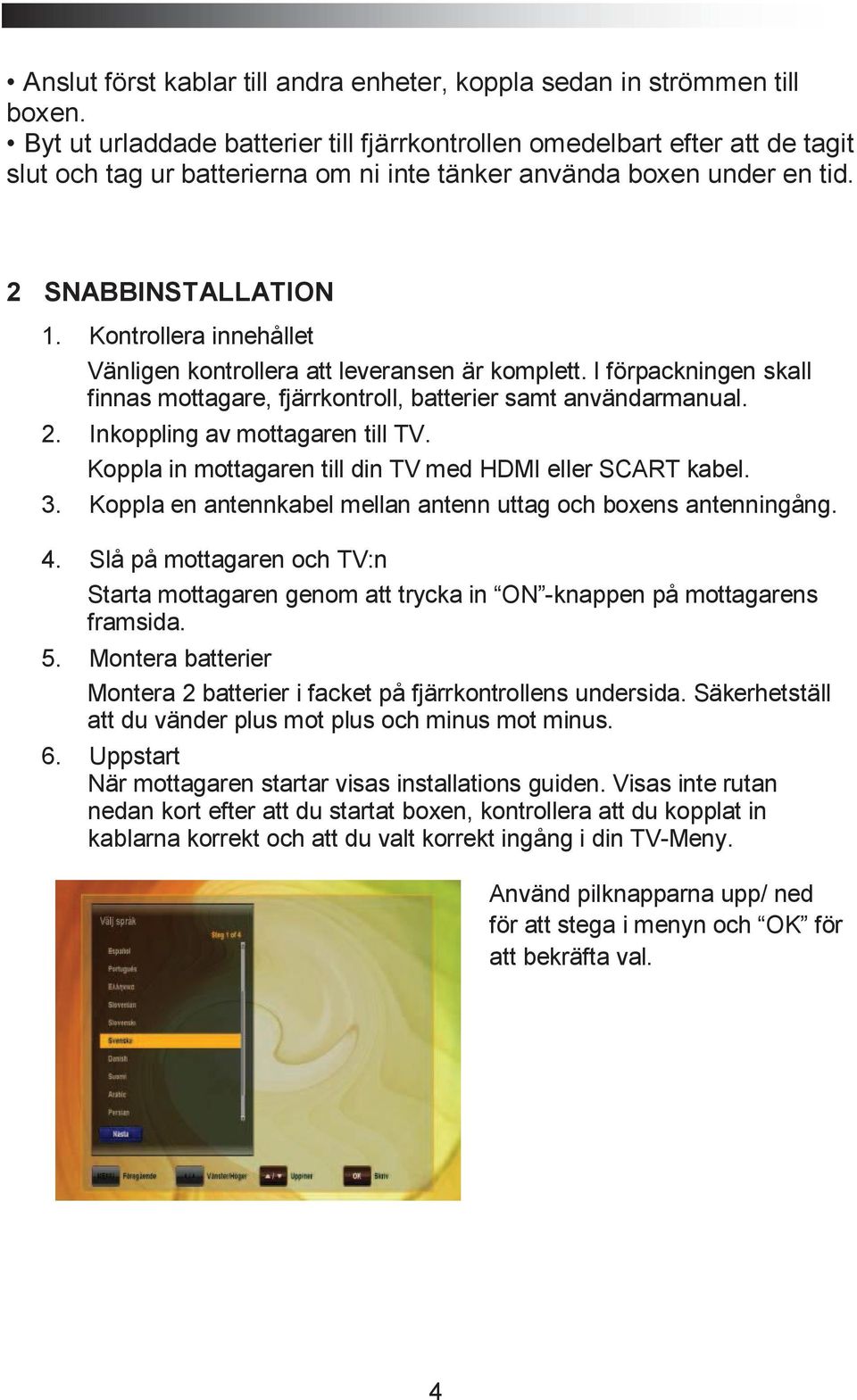 Kontrollera innehållet Vänligen kontrollera att leveransen är komplett. I förpackningen skall finnas mottagare, fjärrkontroll, batterier samt användarmanual. 2. Inkoppling av mottagaren till TV.