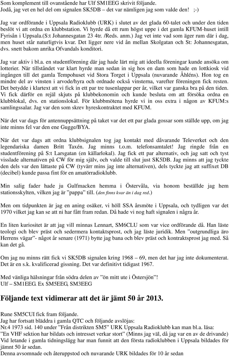 Vi hyrde då ett rum högst uppe i det gamla KFUM-huset intill Fyrisån i Uppsala.(S:t Johannesgatan 23 4tr. /Reds. anm.) Jag vet inte vad som äger rum där i dag, men huset står naturligtvis kvar.