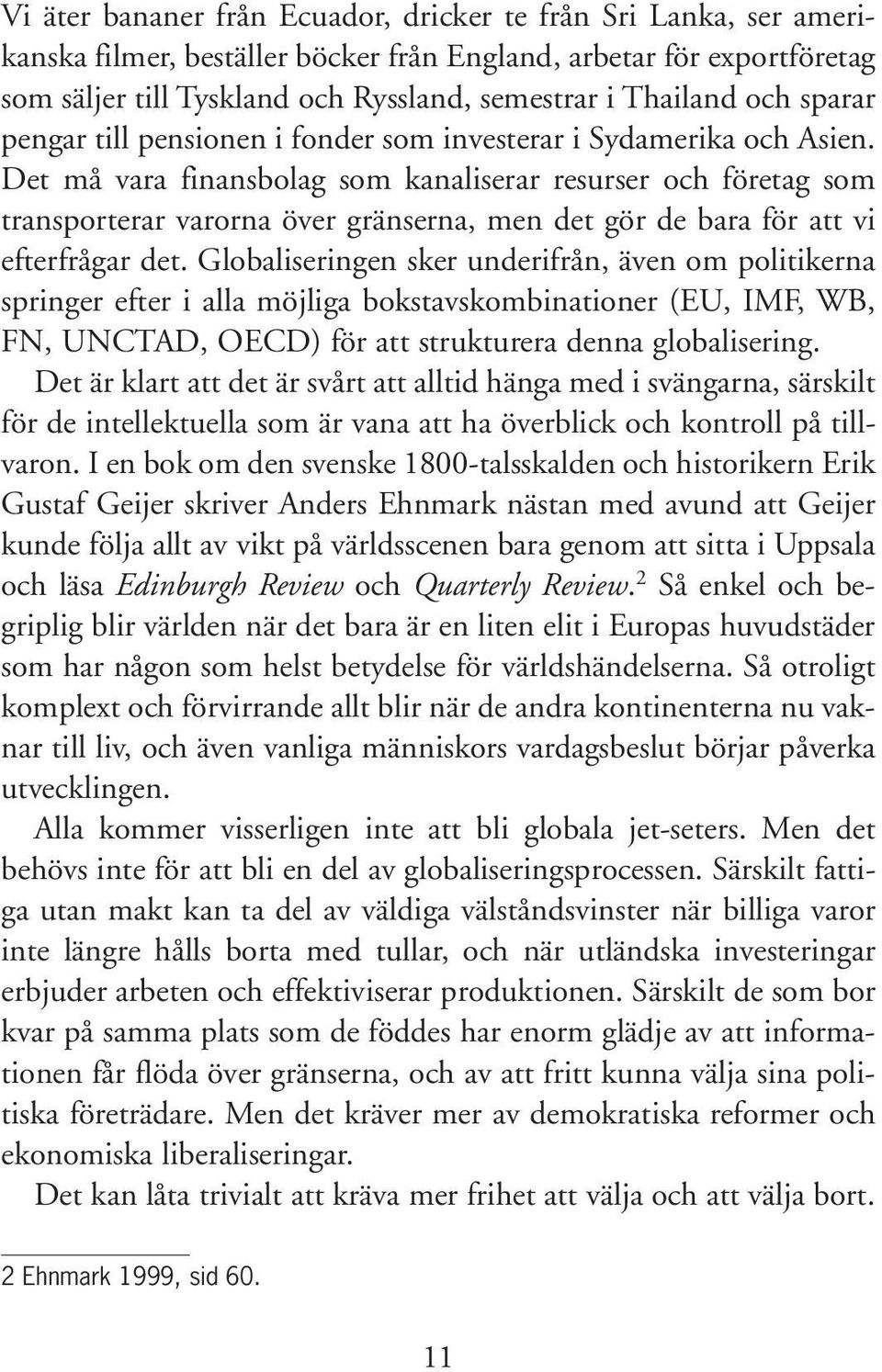 Det må vara finansbolag som kanaliserar resurser och företag som transporterar varorna över gränserna, men det gör de bara för att vi efterfrågar det.