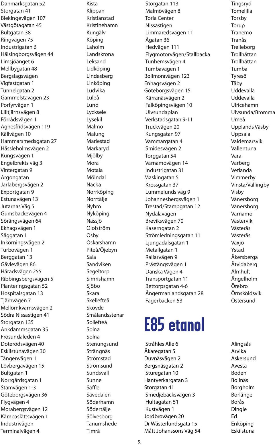 2 Turbovägen 1 Berggatan 13 Gävlevägen 86 Häradsvägen 255 Hospitalsgatan 13 Tjärnvägen 7 Södra Nissastigen 41 Storgatan 135 Ankdammsgatan 35 Doterödsvägen 40 Eskilstunavägen 30 Tångenvägen 1