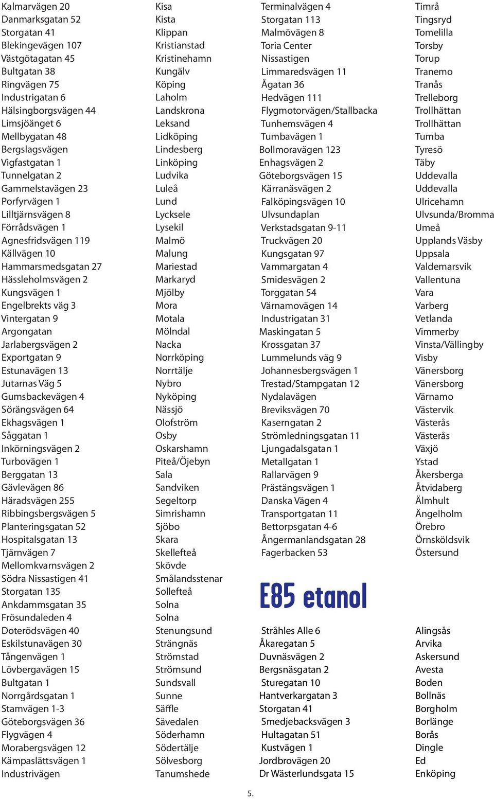 2 Turbovägen 1 Berggatan 13 Gävlevägen 86 Häradsvägen 255 Hospitalsgatan 13 Tjärnvägen 7 Södra Nissastigen 41 Storgatan 135 Ankdammsgatan 35 Doterödsvägen 40 Eskilstunavägen 30 Tångenvägen 1