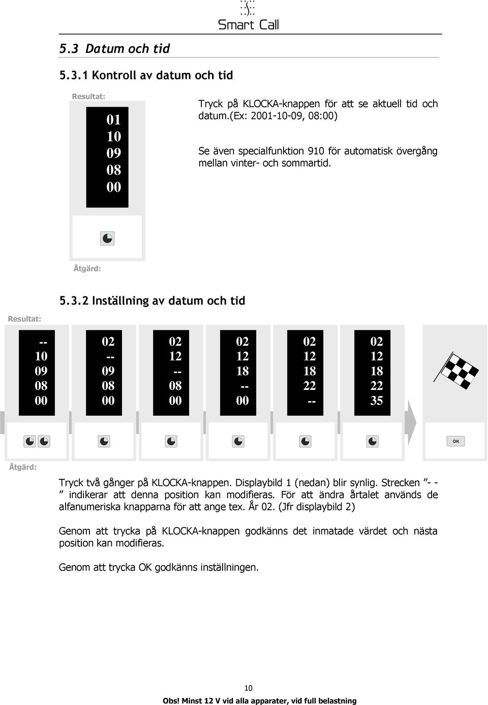 2 Iställig av datum och tid Resultat: -- 10 09 08 00 02 -- 09 08 00 02 12 -- 08 00 02 12 18 -- 00 02 12 18 22 -- 02 12 18 22 35 Åtgärd: Tryck två gåger på KLOCKA-kappe.